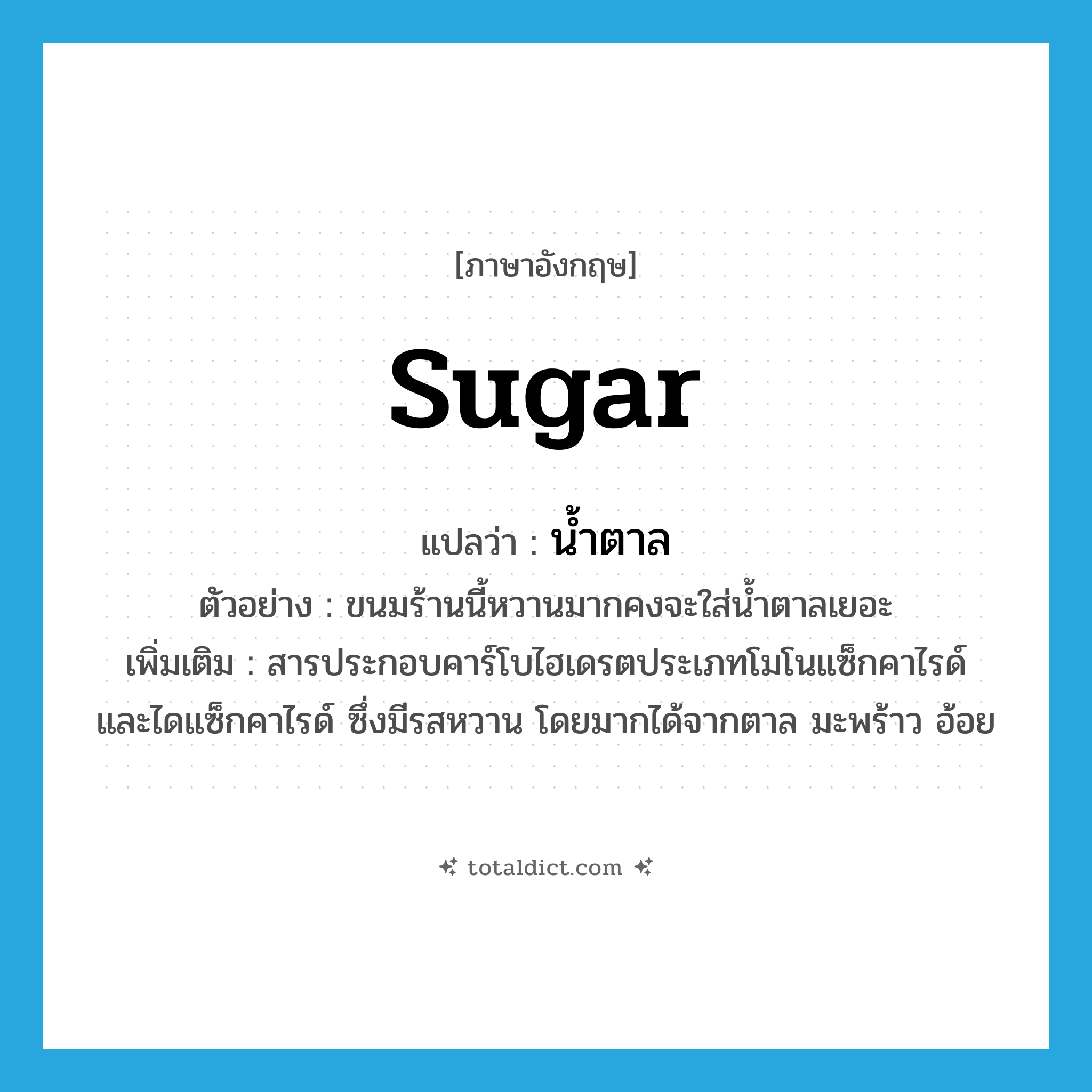 sugar แปลว่า?, คำศัพท์ภาษาอังกฤษ sugar แปลว่า น้ำตาล ประเภท N ตัวอย่าง ขนมร้านนี้หวานมากคงจะใส่น้ำตาลเยอะ เพิ่มเติม สารประกอบคาร์โบไฮเดรตประเภทโมโนแซ็กคาไรด์ และไดแซ็กคาไรด์ ซึ่งมีรสหวาน โดยมากได้จากตาล มะพร้าว อ้อย หมวด N