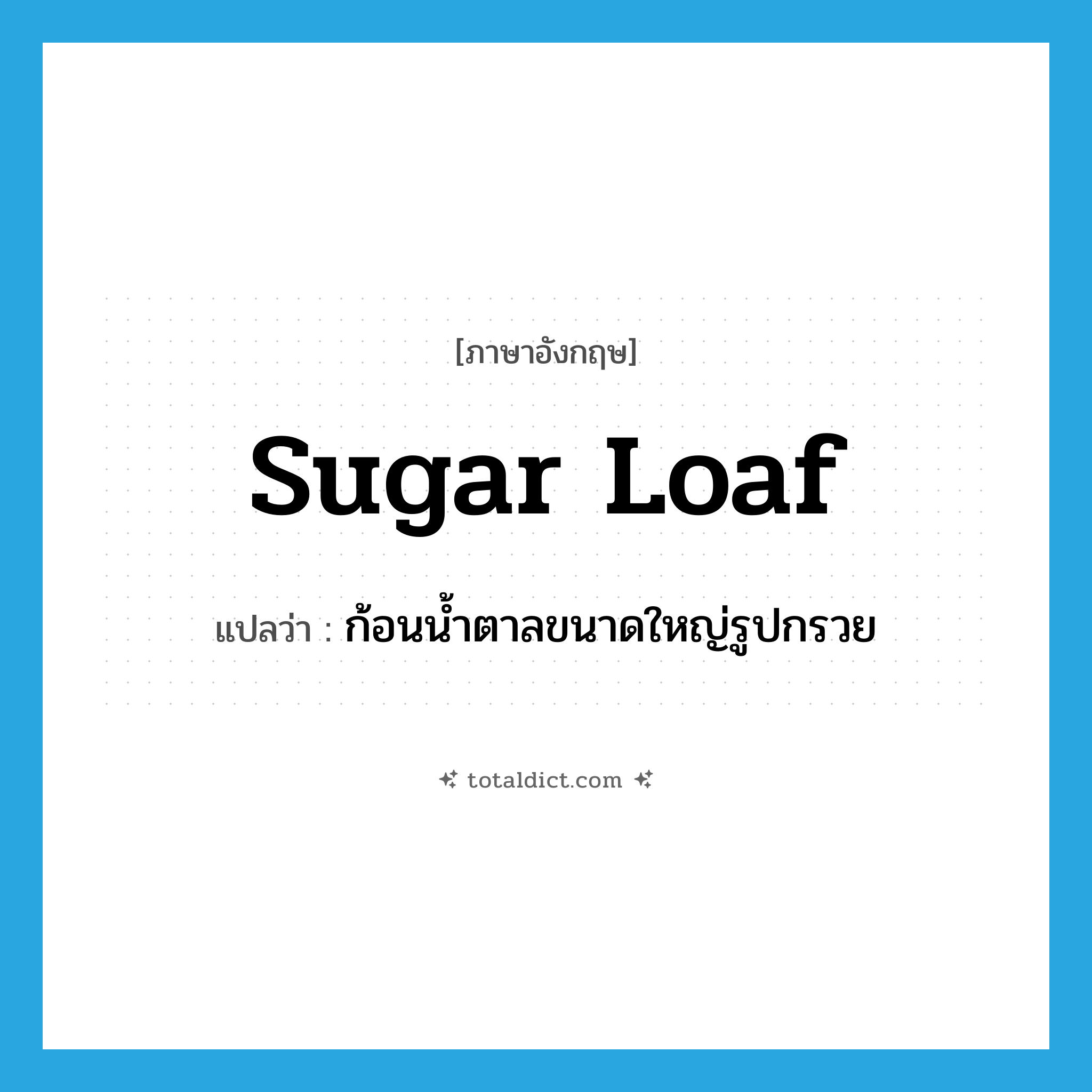 sugar loaf แปลว่า?, คำศัพท์ภาษาอังกฤษ sugar loaf แปลว่า ก้อนน้ำตาลขนาดใหญ่รูปกรวย ประเภท N หมวด N