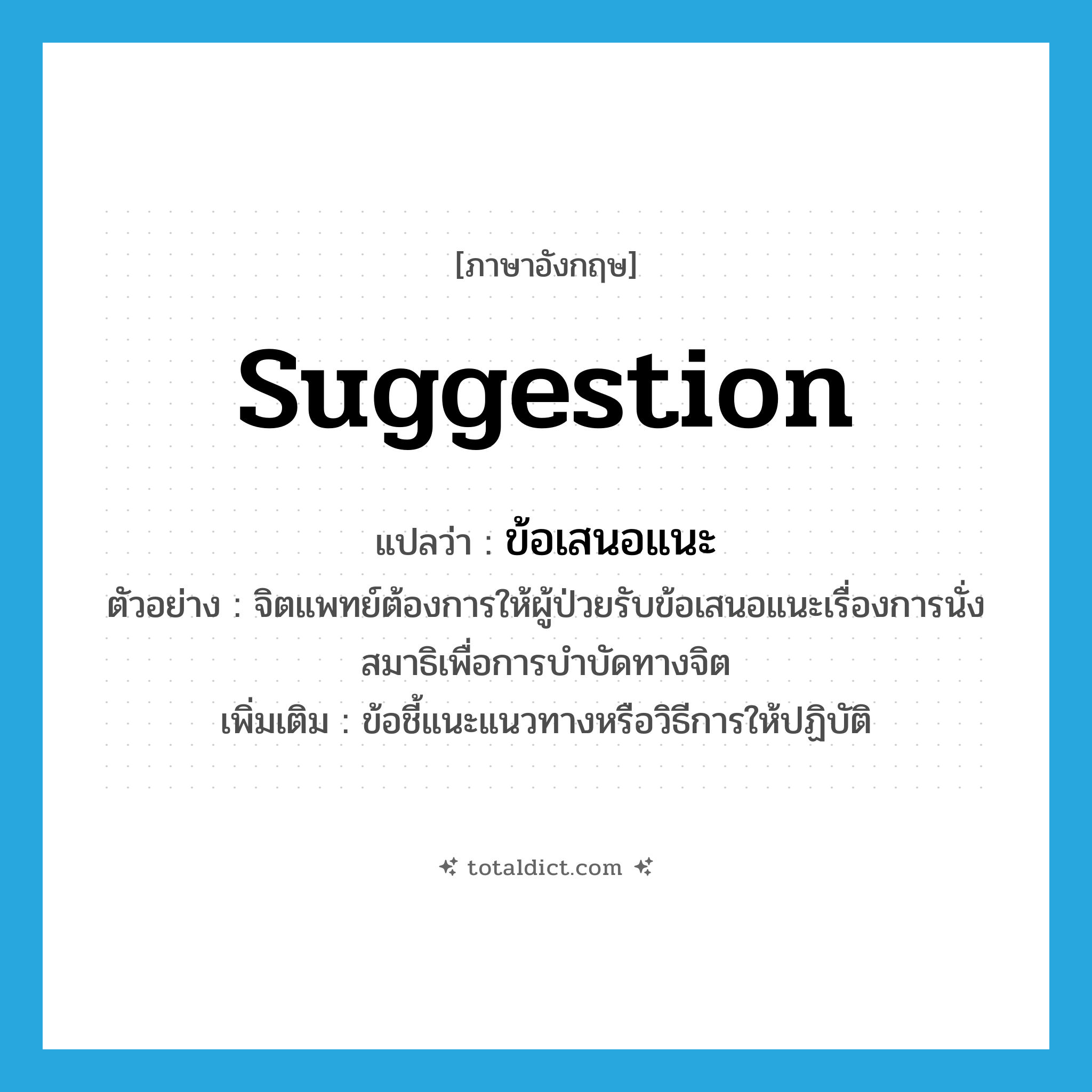 suggestion แปลว่า?, คำศัพท์ภาษาอังกฤษ suggestion แปลว่า ข้อเสนอแนะ ประเภท N ตัวอย่าง จิตแพทย์ต้องการให้ผู้ป่วยรับข้อเสนอแนะเรื่องการนั่งสมาธิเพื่อการบำบัดทางจิต เพิ่มเติม ข้อชี้แนะแนวทางหรือวิธีการให้ปฏิบัติ หมวด N