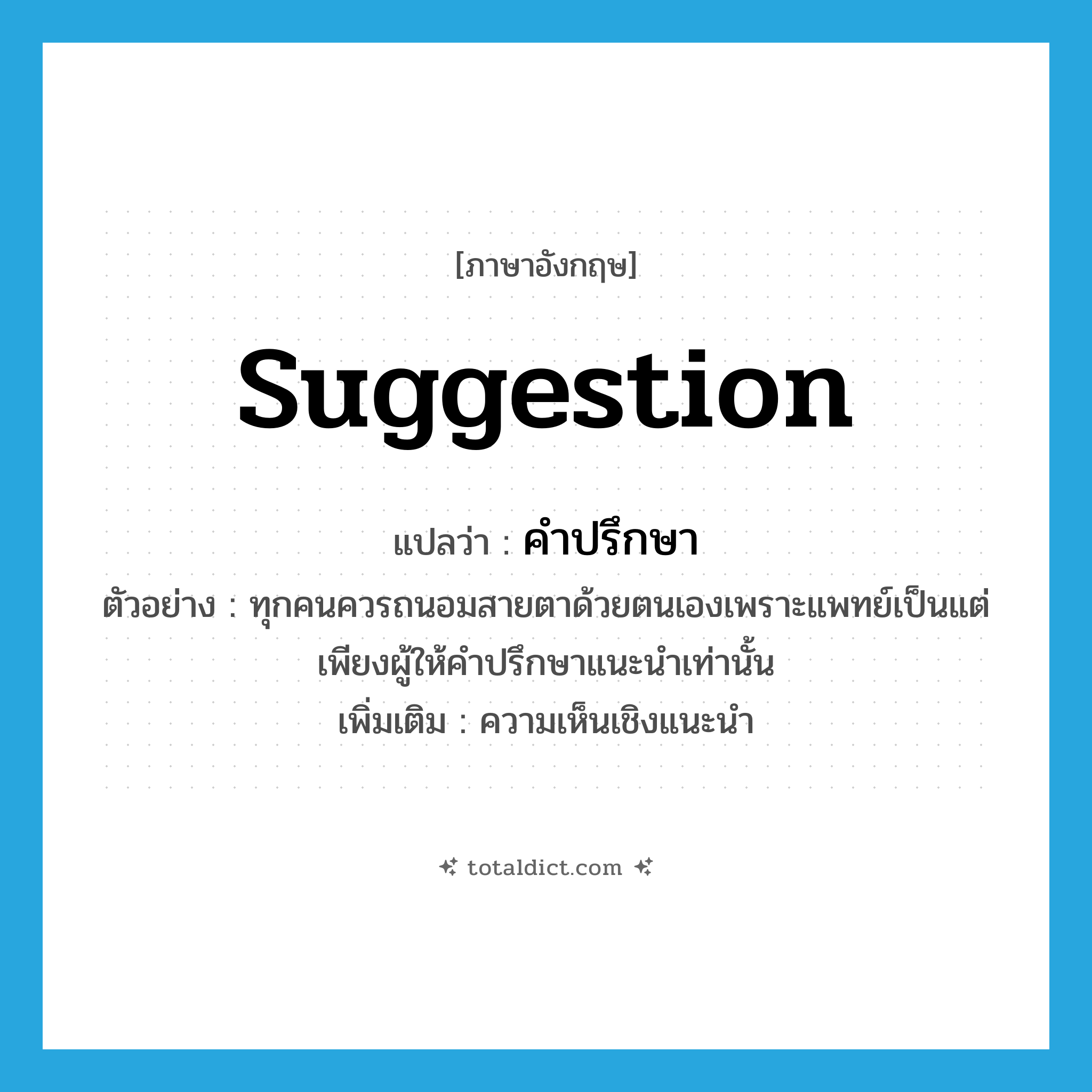 suggestion แปลว่า?, คำศัพท์ภาษาอังกฤษ suggestion แปลว่า คำปรึกษา ประเภท N ตัวอย่าง ทุกคนควรถนอมสายตาด้วยตนเองเพราะแพทย์เป็นแต่เพียงผู้ให้คำปรึกษาแนะนำเท่านั้น เพิ่มเติม ความเห็นเชิงแนะนำ หมวด N