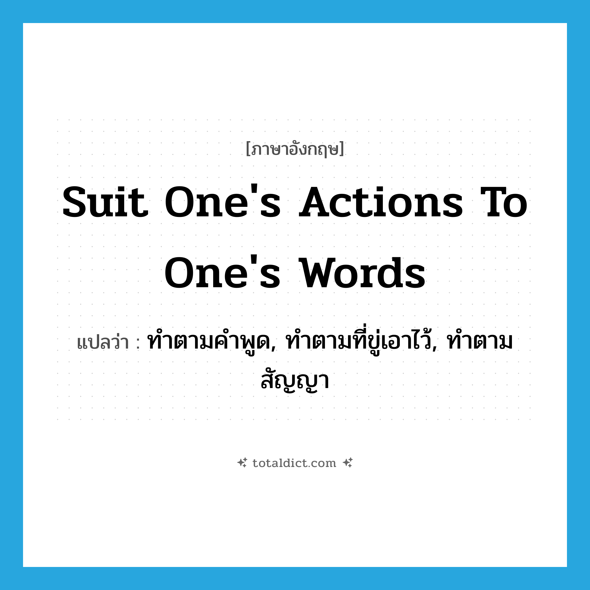 suit one&#39;s actions to one&#39;s words แปลว่า?, คำศัพท์ภาษาอังกฤษ suit one&#39;s actions to one&#39;s words แปลว่า ทำตามคำพูด, ทำตามที่ขู่เอาไว้, ทำตามสัญญา ประเภท IDM หมวด IDM