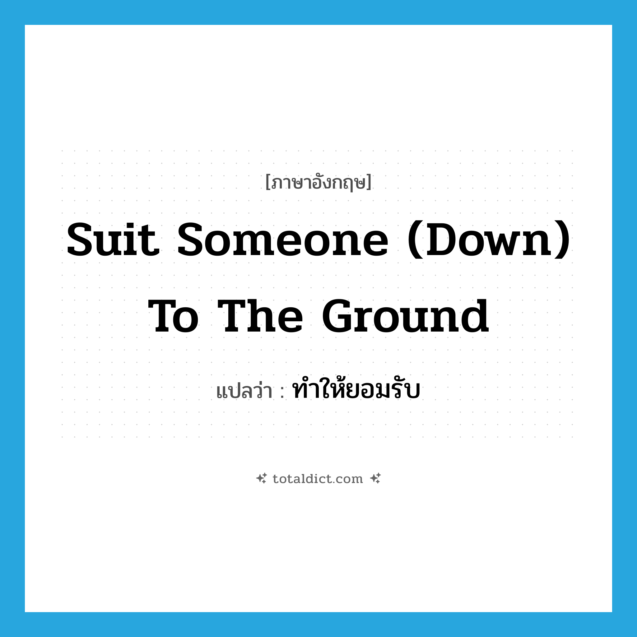suit someone (down) to the ground แปลว่า?, คำศัพท์ภาษาอังกฤษ suit someone (down) to the ground แปลว่า ทำให้ยอมรับ ประเภท IDM หมวด IDM
