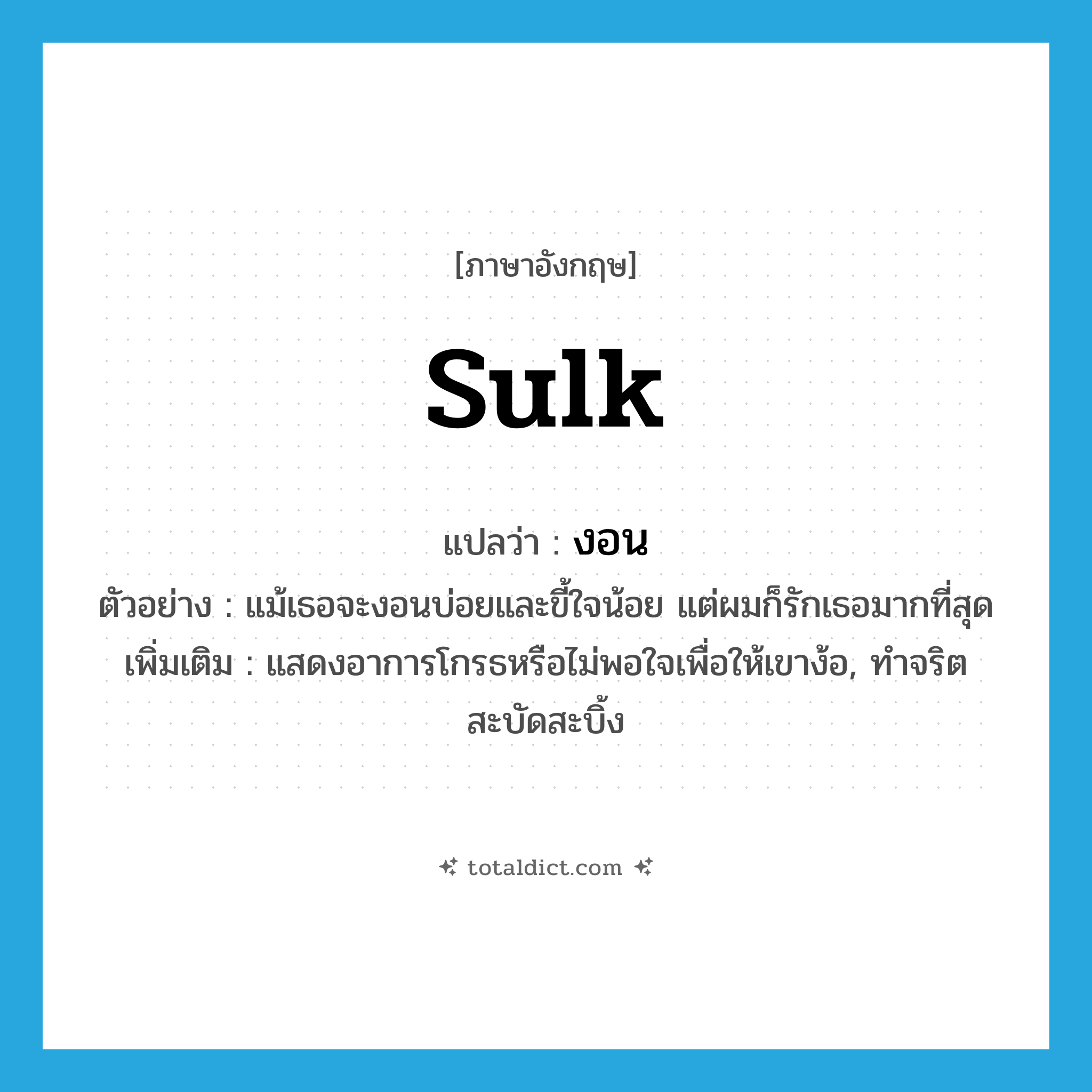 sulk แปลว่า?, คำศัพท์ภาษาอังกฤษ sulk แปลว่า งอน ประเภท V ตัวอย่าง แม้เธอจะงอนบ่อยและขี้ใจน้อย แต่ผมก็รักเธอมากที่สุด เพิ่มเติม แสดงอาการโกรธหรือไม่พอใจเพื่อให้เขาง้อ, ทำจริตสะบัดสะบิ้ง หมวด V