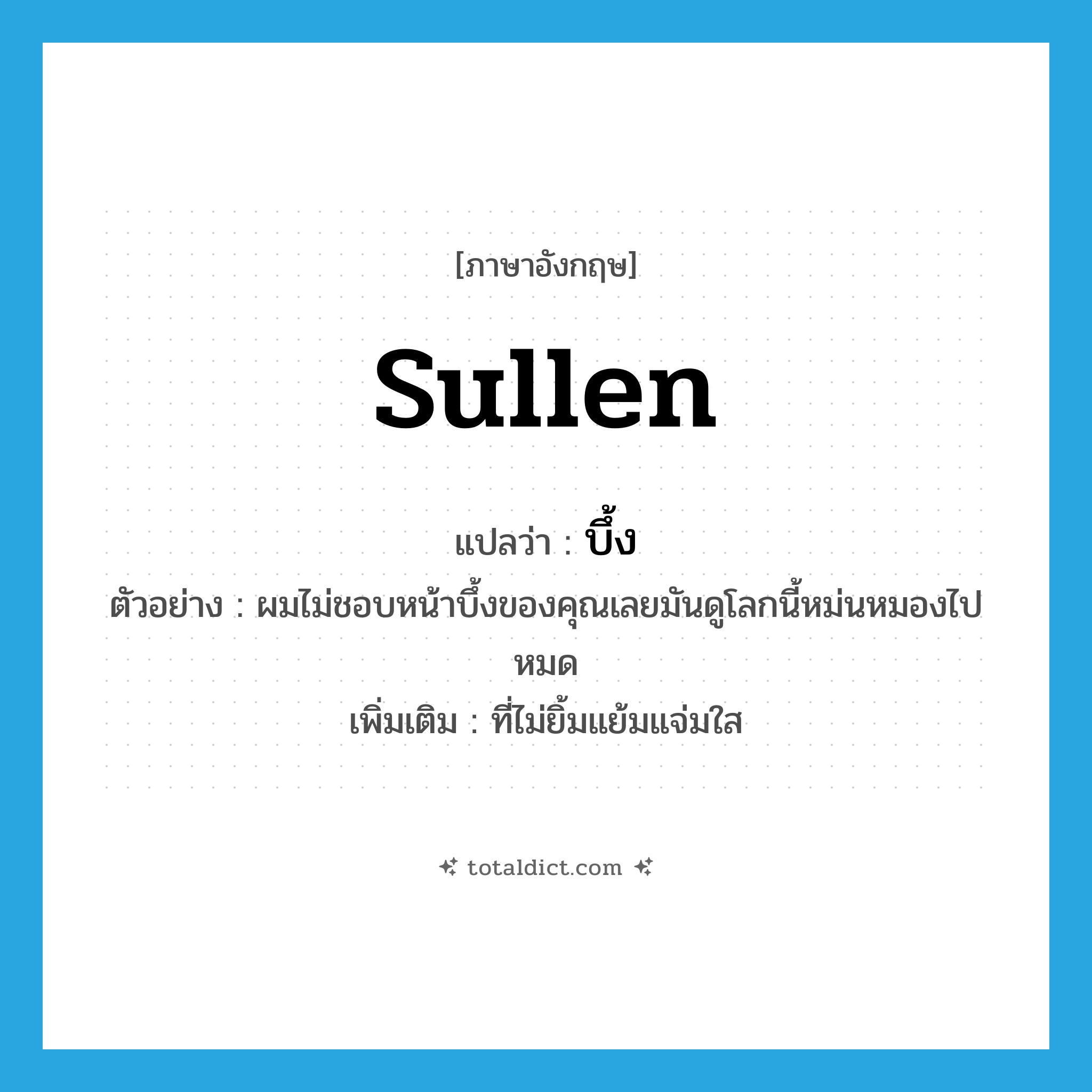 sullen แปลว่า?, คำศัพท์ภาษาอังกฤษ sullen แปลว่า บึ้ง ประเภท ADJ ตัวอย่าง ผมไม่ชอบหน้าบึ้งของคุณเลยมันดูโลกนี้หม่นหมองไปหมด เพิ่มเติม ที่ไม่ยิ้มแย้มแจ่มใส หมวด ADJ