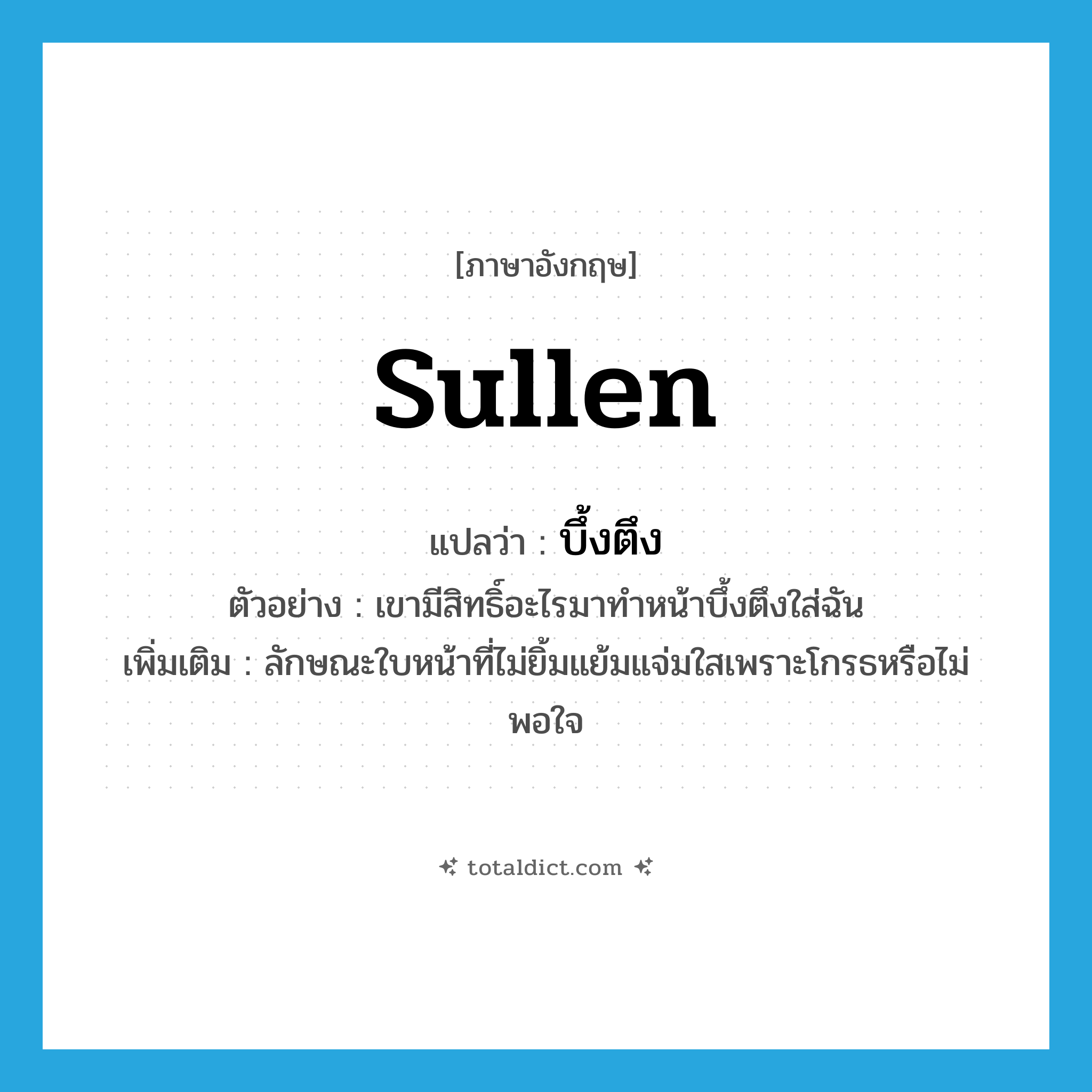 sullen แปลว่า?, คำศัพท์ภาษาอังกฤษ sullen แปลว่า บึ้งตึง ประเภท ADJ ตัวอย่าง เขามีสิทธิ์อะไรมาทำหน้าบึ้งตึงใส่ฉัน เพิ่มเติม ลักษณะใบหน้าที่ไม่ยิ้มแย้มแจ่มใสเพราะโกรธหรือไม่พอใจ หมวด ADJ