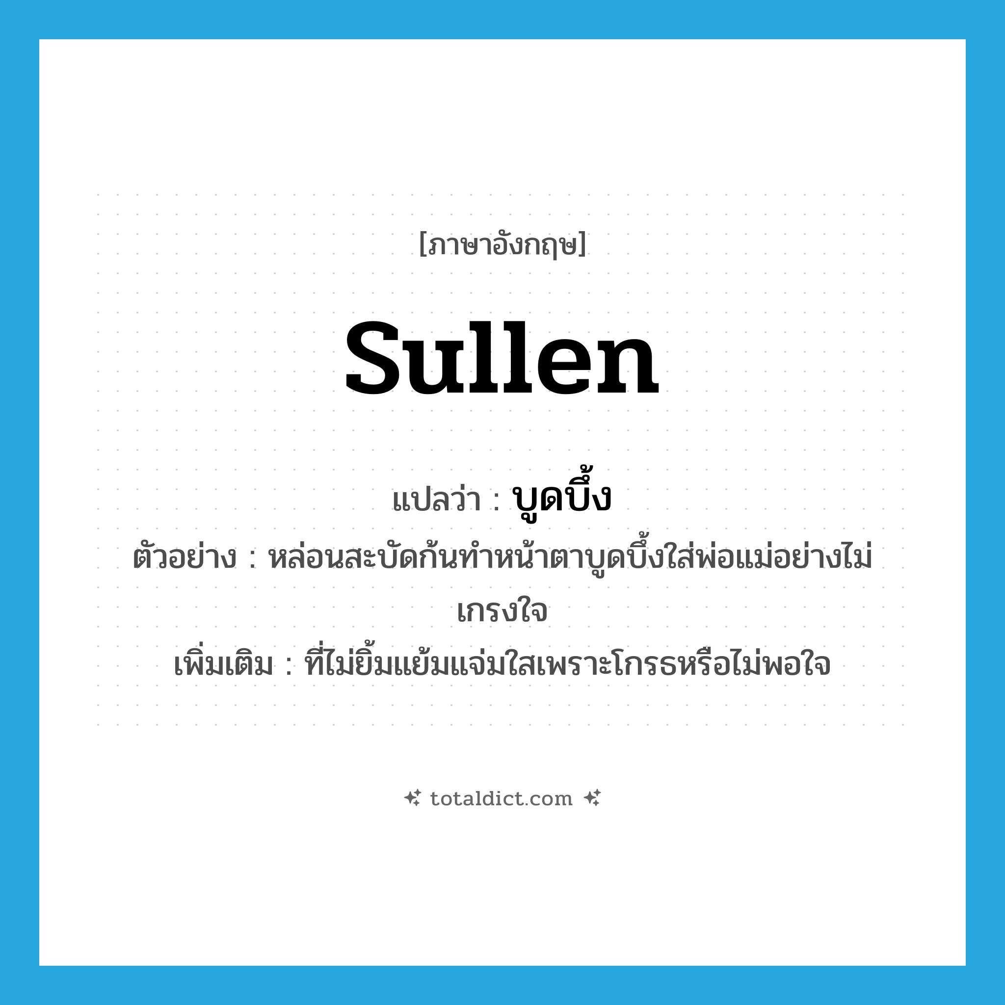 sullen แปลว่า?, คำศัพท์ภาษาอังกฤษ sullen แปลว่า บูดบึ้ง ประเภท ADJ ตัวอย่าง หล่อนสะบัดก้นทำหน้าตาบูดบึ้งใส่พ่อแม่อย่างไม่เกรงใจ เพิ่มเติม ที่ไม่ยิ้มแย้มแจ่มใสเพราะโกรธหรือไม่พอใจ หมวด ADJ