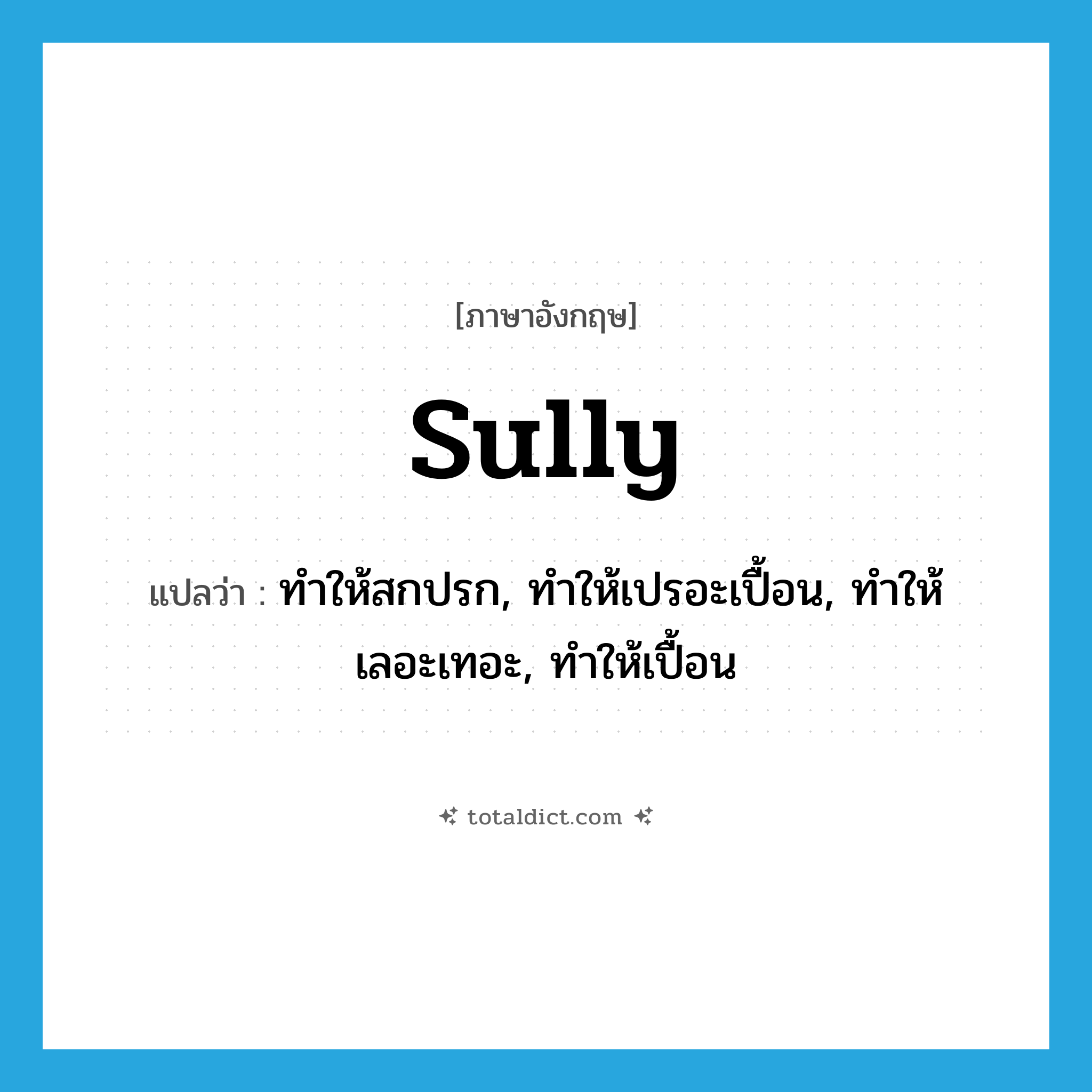 sully แปลว่า?, คำศัพท์ภาษาอังกฤษ sully แปลว่า ทำให้สกปรก, ทำให้เปรอะเปื้อน, ทำให้เลอะเทอะ, ทำให้เปื้อน ประเภท VT หมวด VT