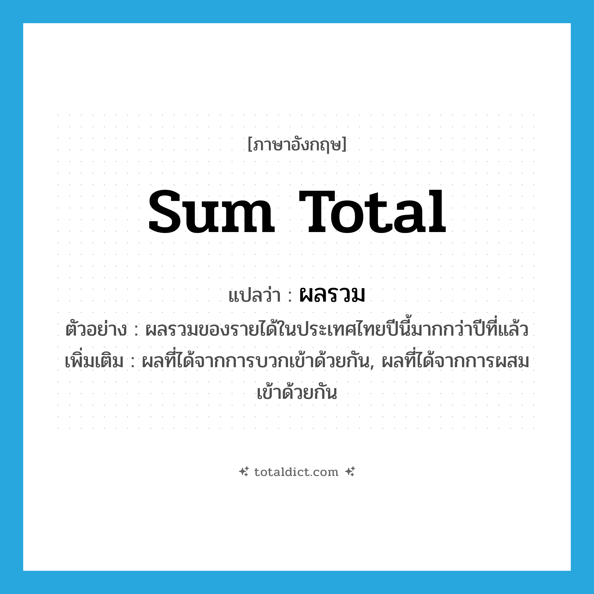 sum total แปลว่า?, คำศัพท์ภาษาอังกฤษ sum total แปลว่า ผลรวม ประเภท N ตัวอย่าง ผลรวมของรายได้ในประเทศไทยปีนี้มากกว่าปีที่แล้ว เพิ่มเติม ผลที่ได้จากการบวกเข้าด้วยกัน, ผลที่ได้จากการผสมเข้าด้วยกัน หมวด N