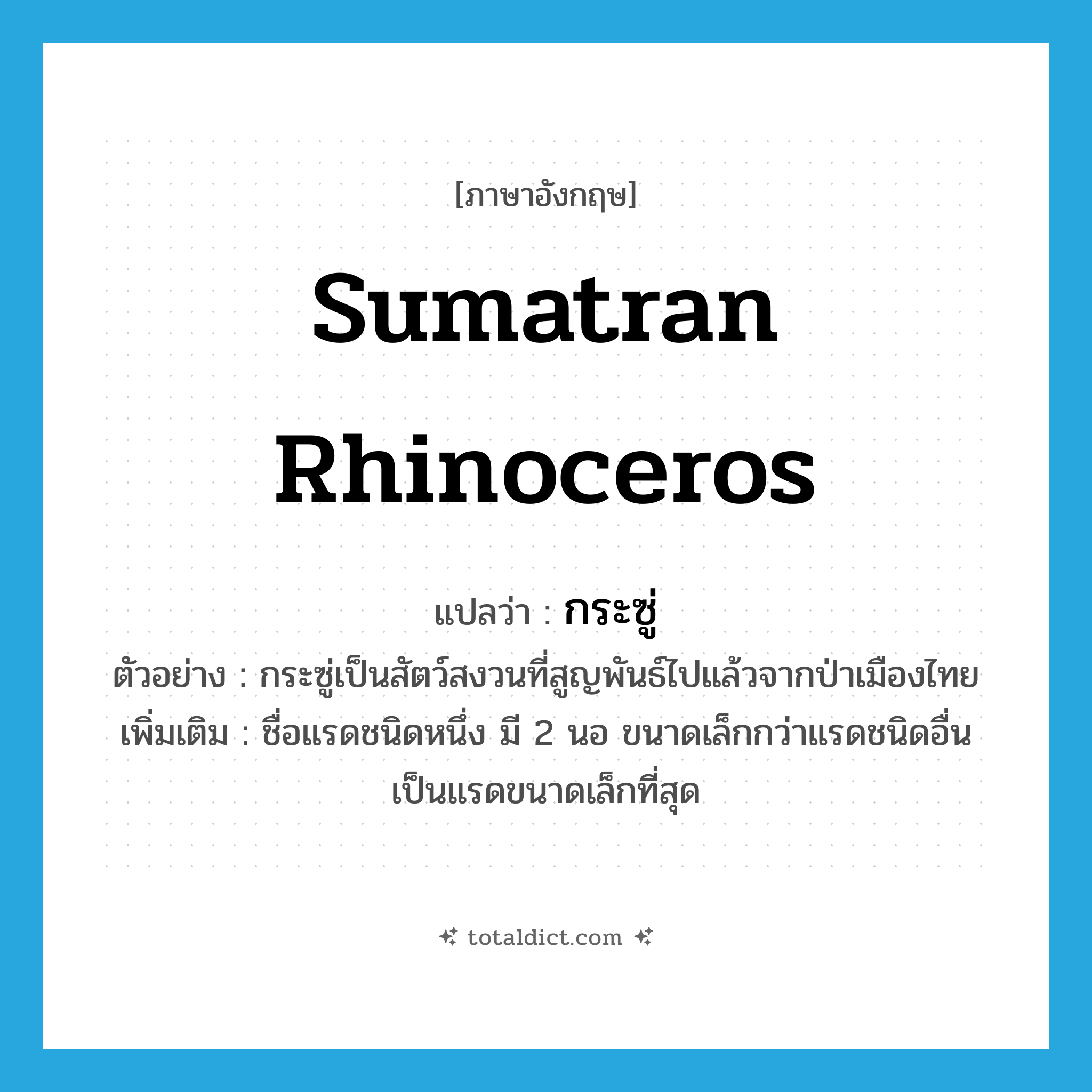 Sumatran rhinoceros แปลว่า?, คำศัพท์ภาษาอังกฤษ Sumatran rhinoceros แปลว่า กระซู่ ประเภท N ตัวอย่าง กระซู่เป็นสัตว์สงวนที่สูญพันธ์ไปแล้วจากป่าเมืองไทย เพิ่มเติม ชื่อแรดชนิดหนึ่ง มี 2 นอ ขนาดเล็กกว่าแรดชนิดอื่น เป็นแรดขนาดเล็กที่สุด หมวด N