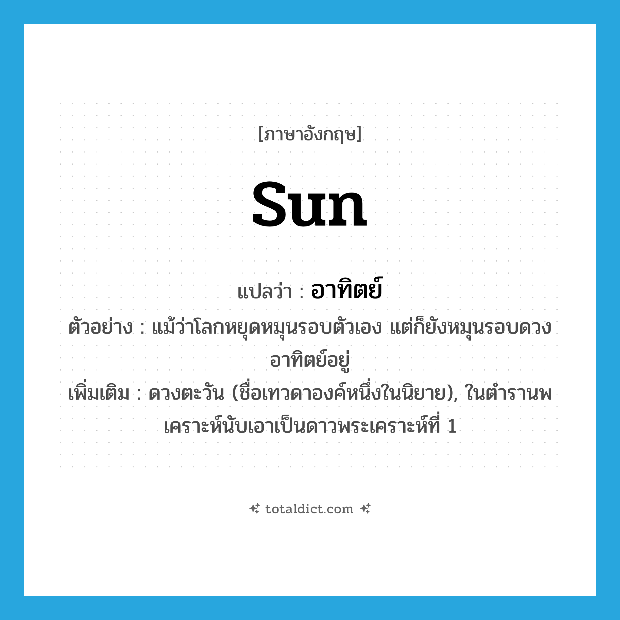 อาทิตย์ ภาษาอังกฤษ?, คำศัพท์ภาษาอังกฤษ อาทิตย์ แปลว่า sun ประเภท N ตัวอย่าง แม้ว่าโลกหยุดหมุนรอบตัวเอง แต่ก็ยังหมุนรอบดวงอาทิตย์อยู่ เพิ่มเติม ดวงตะวัน (ชื่อเทวดาองค์หนึ่งในนิยาย), ในตำรานพเคราะห์นับเอาเป็นดาวพระเคราะห์ที่ 1 หมวด N