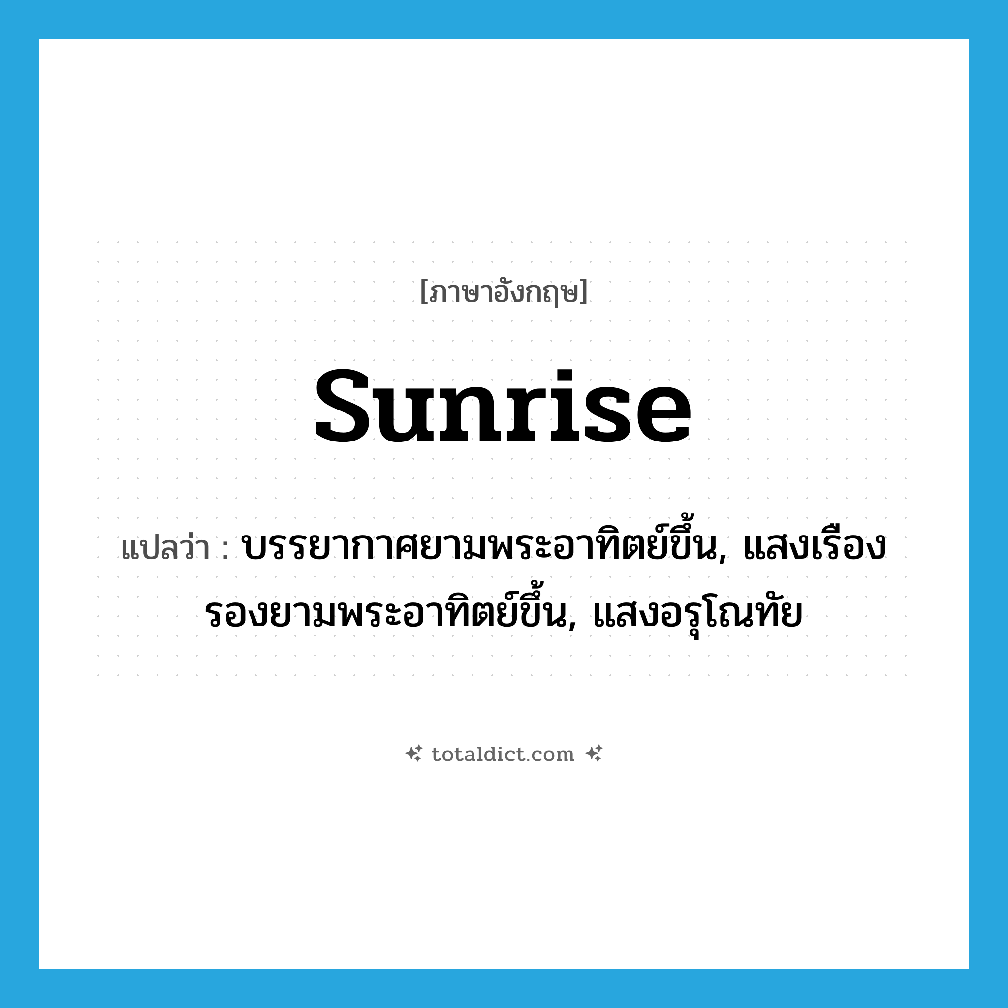 sunrise แปลว่า?, คำศัพท์ภาษาอังกฤษ sunrise แปลว่า บรรยากาศยามพระอาทิตย์ขึ้น, แสงเรืองรองยามพระอาทิตย์ขึ้น, แสงอรุโณทัย ประเภท N หมวด N