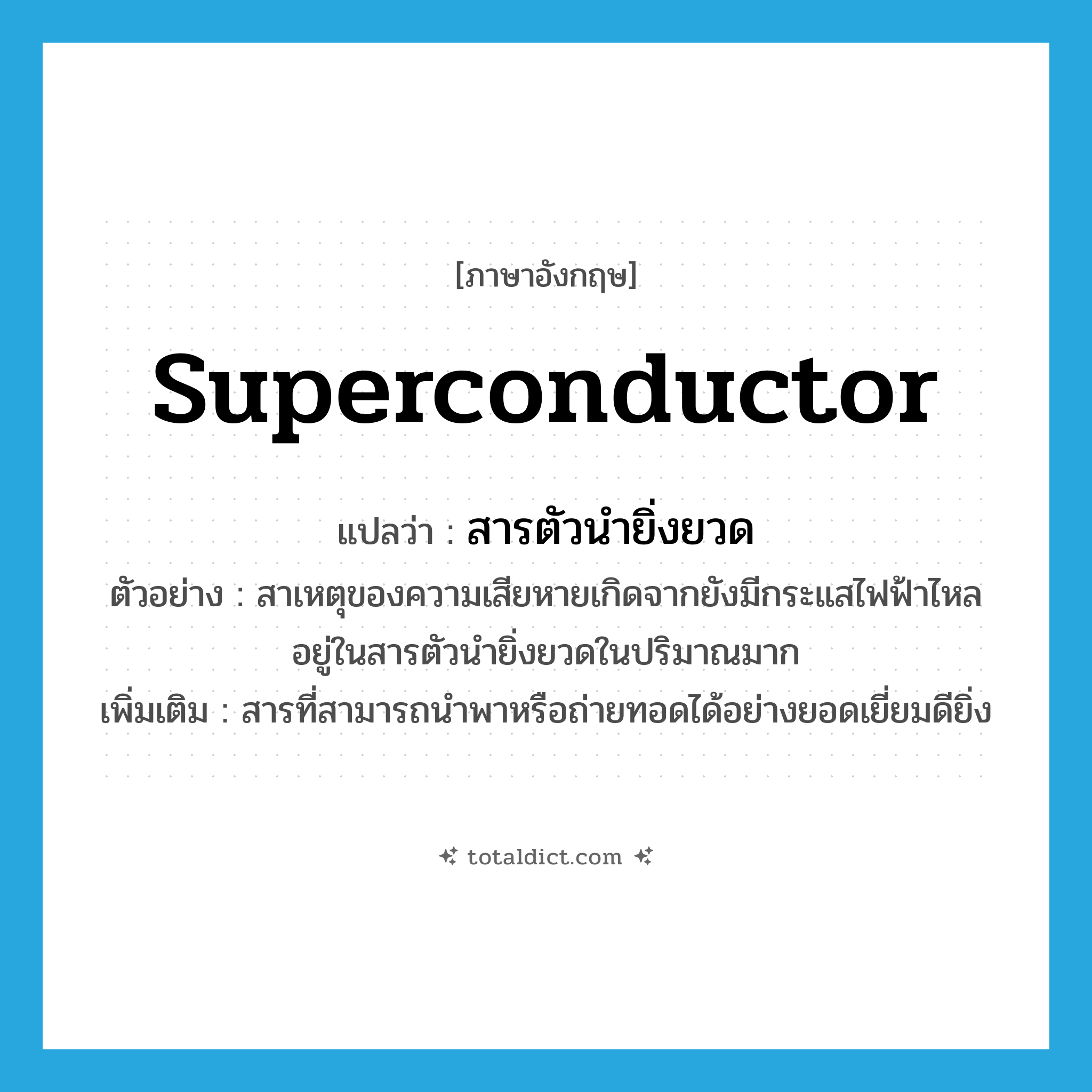 superconductor แปลว่า?, คำศัพท์ภาษาอังกฤษ superconductor แปลว่า สารตัวนำยิ่งยวด ประเภท N ตัวอย่าง สาเหตุของความเสียหายเกิดจากยังมีกระแสไฟฟ้าไหลอยู่ในสารตัวนำยิ่งยวดในปริมาณมาก เพิ่มเติม สารที่สามารถนำพาหรือถ่ายทอดได้อย่างยอดเยี่ยมดียิ่ง หมวด N