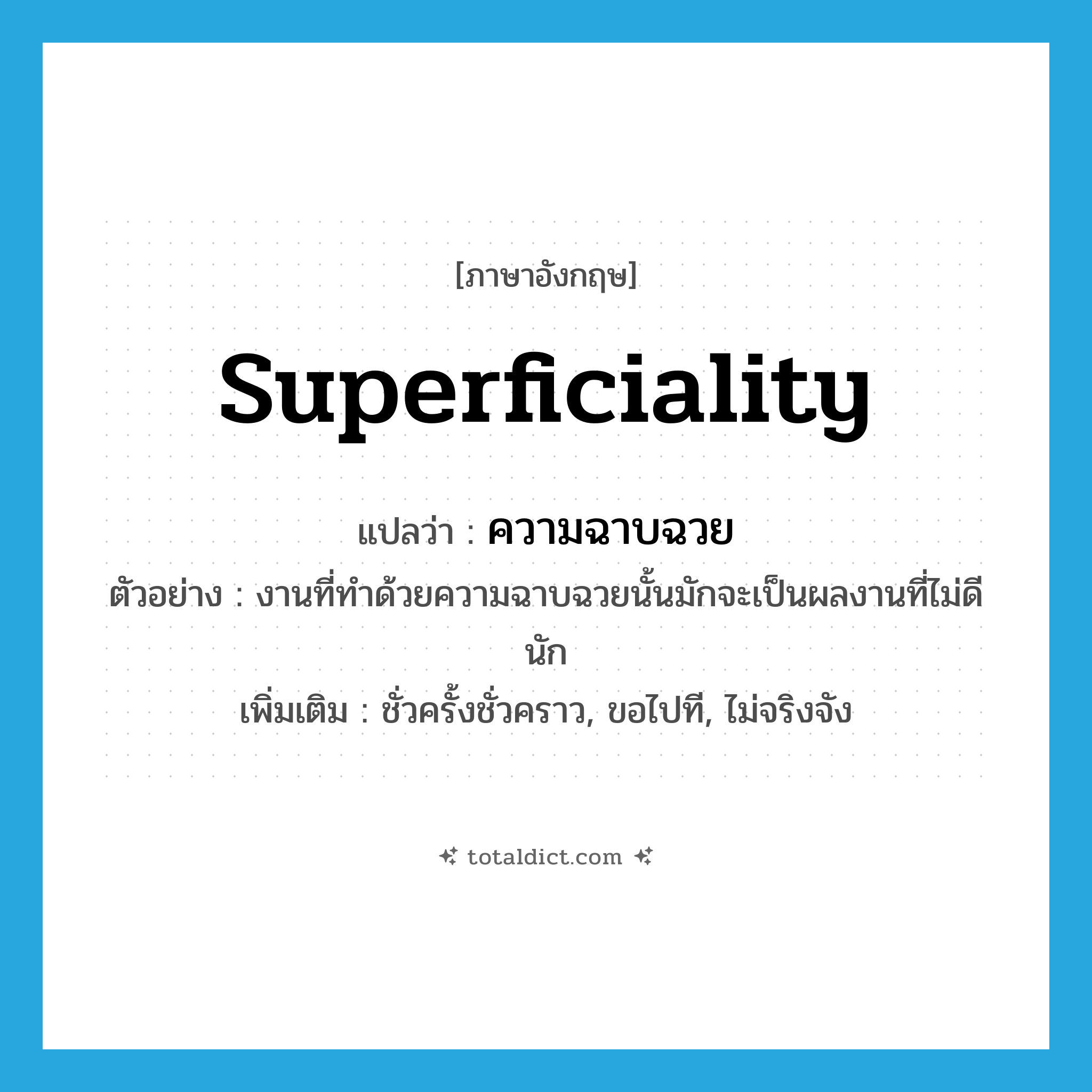 superficiality แปลว่า?, คำศัพท์ภาษาอังกฤษ superficiality แปลว่า ความฉาบฉวย ประเภท N ตัวอย่าง งานที่ทำด้วยความฉาบฉวยนั้นมักจะเป็นผลงานที่ไม่ดีนัก เพิ่มเติม ชั่วครั้งชั่วคราว, ขอไปที, ไม่จริงจัง หมวด N