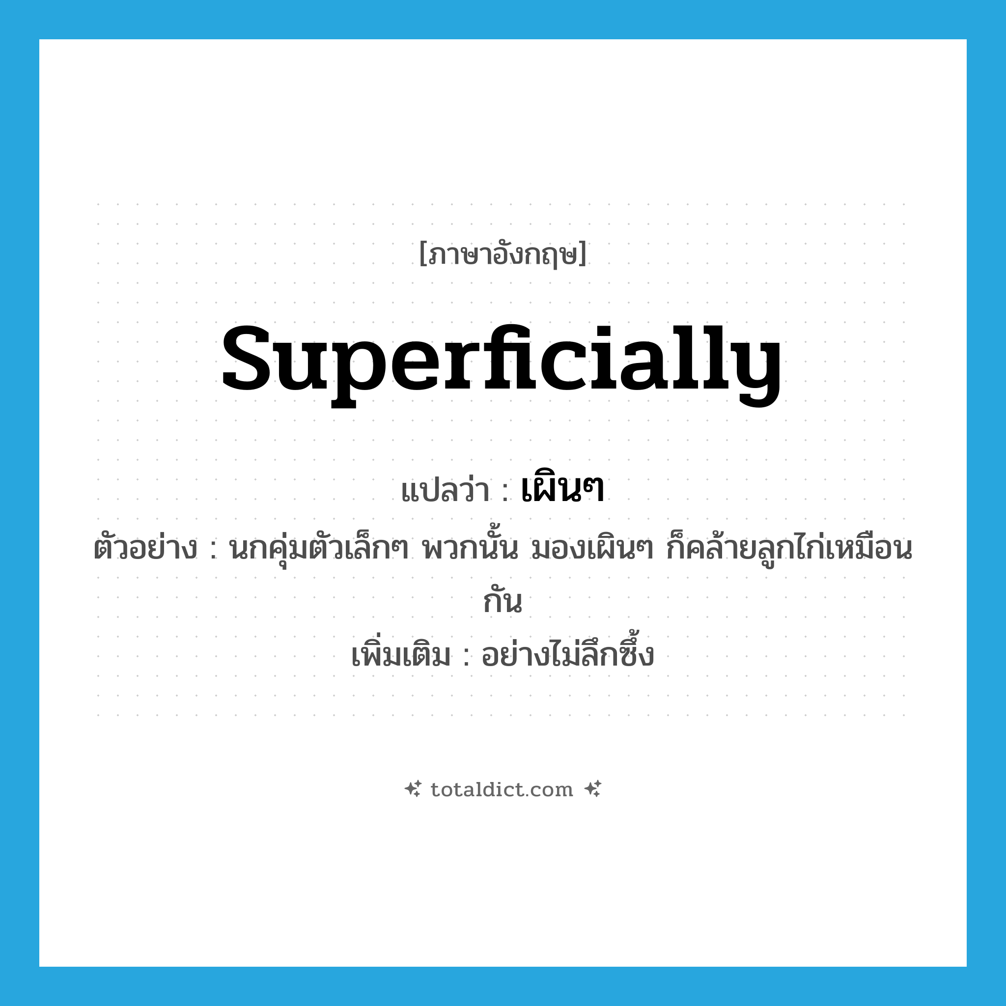 superficially แปลว่า?, คำศัพท์ภาษาอังกฤษ superficially แปลว่า เผินๆ ประเภท ADV ตัวอย่าง นกคุ่มตัวเล็กๆ พวกนั้น มองเผินๆ ก็คล้ายลูกไก่เหมือนกัน เพิ่มเติม อย่างไม่ลึกซึ้ง หมวด ADV