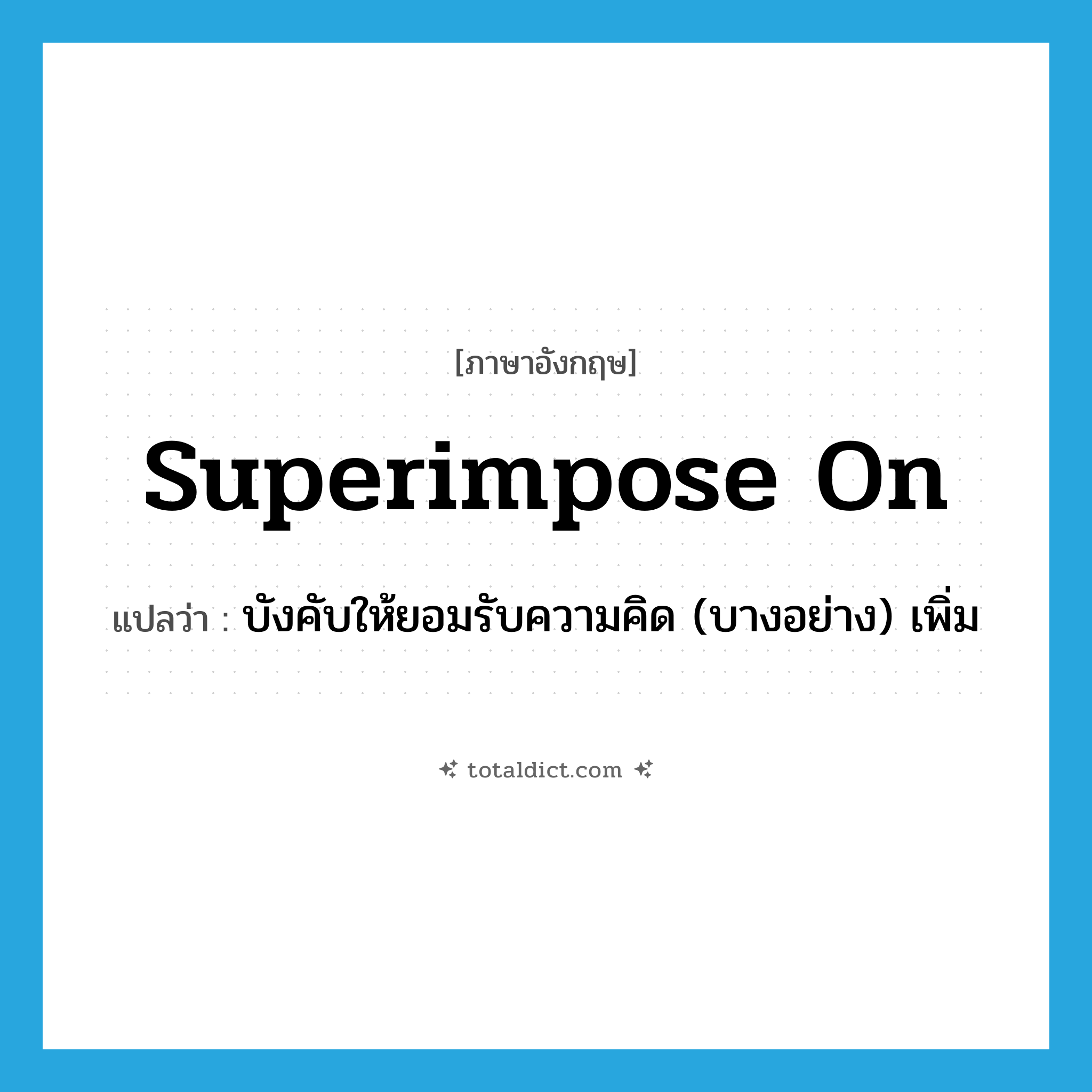 superimpose on แปลว่า?, คำศัพท์ภาษาอังกฤษ superimpose on แปลว่า บังคับให้ยอมรับความคิด (บางอย่าง) เพิ่ม ประเภท PHRV หมวด PHRV
