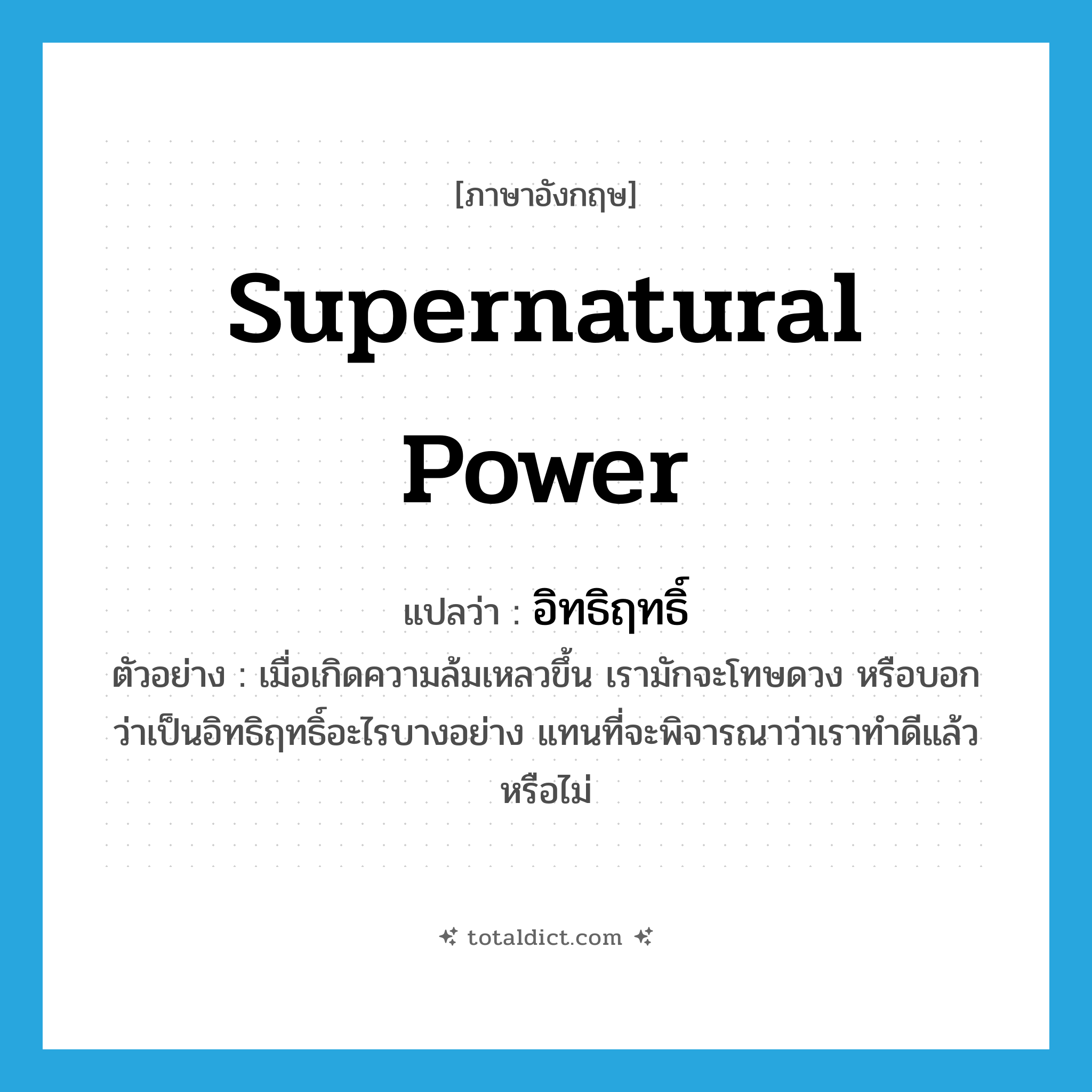 supernatural power แปลว่า?, คำศัพท์ภาษาอังกฤษ supernatural power แปลว่า อิทธิฤทธิ์ ประเภท N ตัวอย่าง เมื่อเกิดความล้มเหลวขึ้น เรามักจะโทษดวง หรือบอกว่าเป็นอิทธิฤทธิ์อะไรบางอย่าง แทนที่จะพิจารณาว่าเราทำดีแล้วหรือไม่ หมวด N
