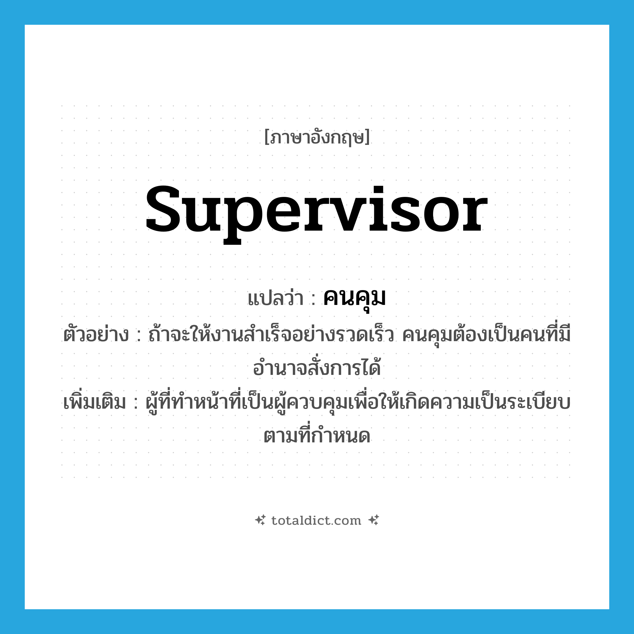 supervisor แปลว่า?, คำศัพท์ภาษาอังกฤษ supervisor แปลว่า คนคุม ประเภท N ตัวอย่าง ถ้าจะให้งานสำเร็จอย่างรวดเร็ว คนคุมต้องเป็นคนที่มีอำนาจสั่งการได้ เพิ่มเติม ผู้ที่ทำหน้าที่เป็นผู้ควบคุมเพื่อให้เกิดความเป็นระเบียบตามที่กำหนด หมวด N