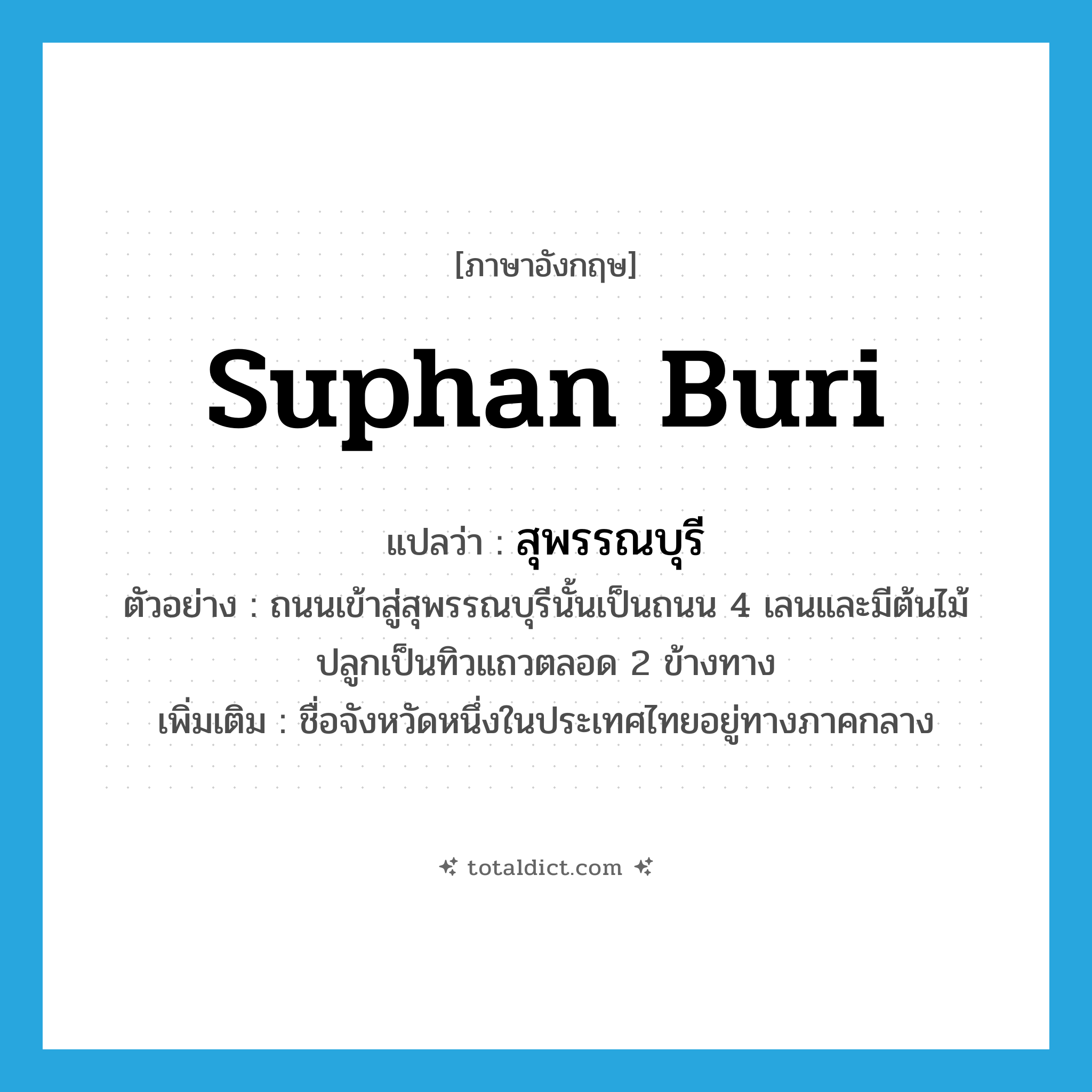 Suphan Buri แปลว่า?, คำศัพท์ภาษาอังกฤษ Suphan Buri แปลว่า สุพรรณบุรี ประเภท N ตัวอย่าง ถนนเข้าสู่สุพรรณบุรีนั้นเป็นถนน 4 เลนและมีต้นไม้ปลูกเป็นทิวแถวตลอด 2 ข้างทาง เพิ่มเติม ชื่อจังหวัดหนึ่งในประเทศไทยอยู่ทางภาคกลาง หมวด N