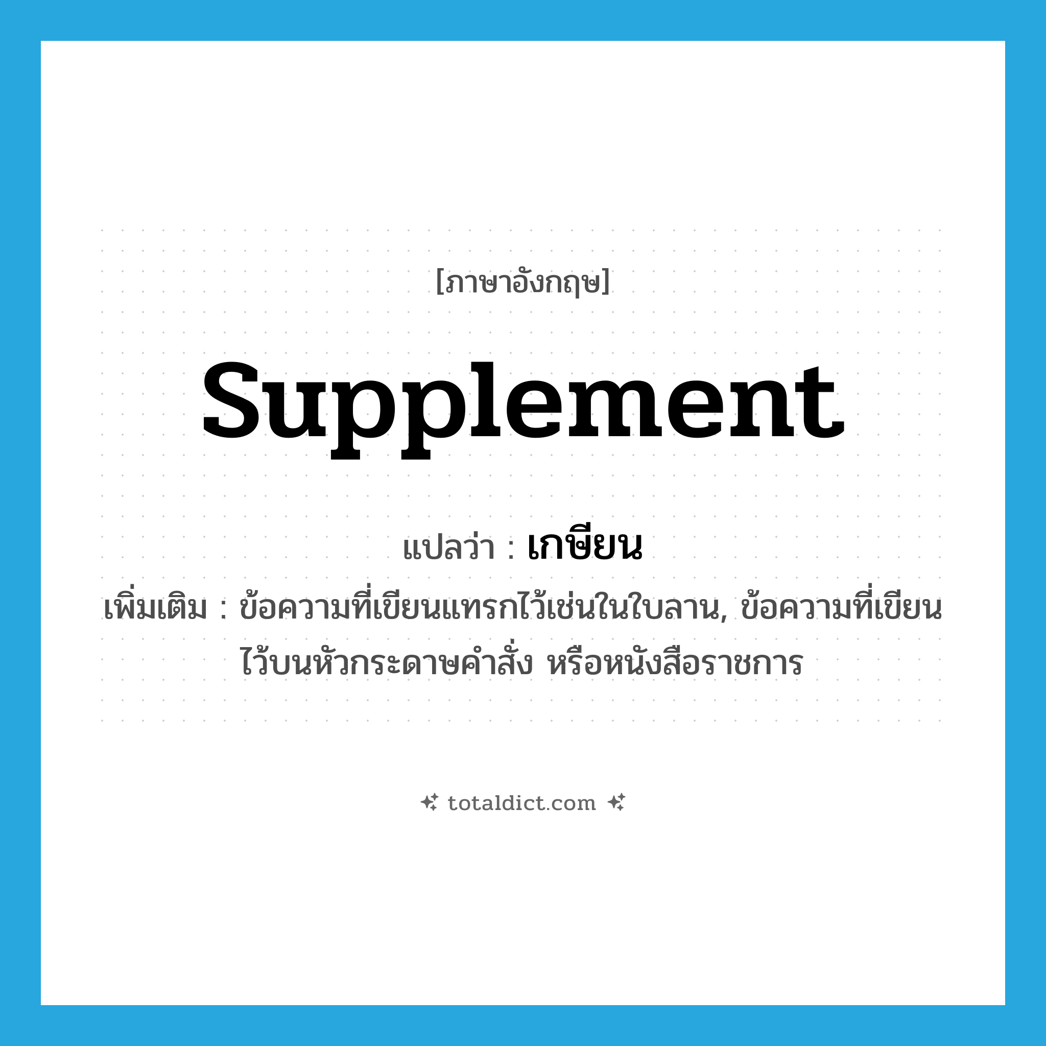 supplement แปลว่า?, คำศัพท์ภาษาอังกฤษ supplement แปลว่า เกษียน ประเภท N เพิ่มเติม ข้อความที่เขียนแทรกไว้เช่นในใบลาน, ข้อความที่เขียนไว้บนหัวกระดาษคำสั่ง หรือหนังสือราชการ หมวด N