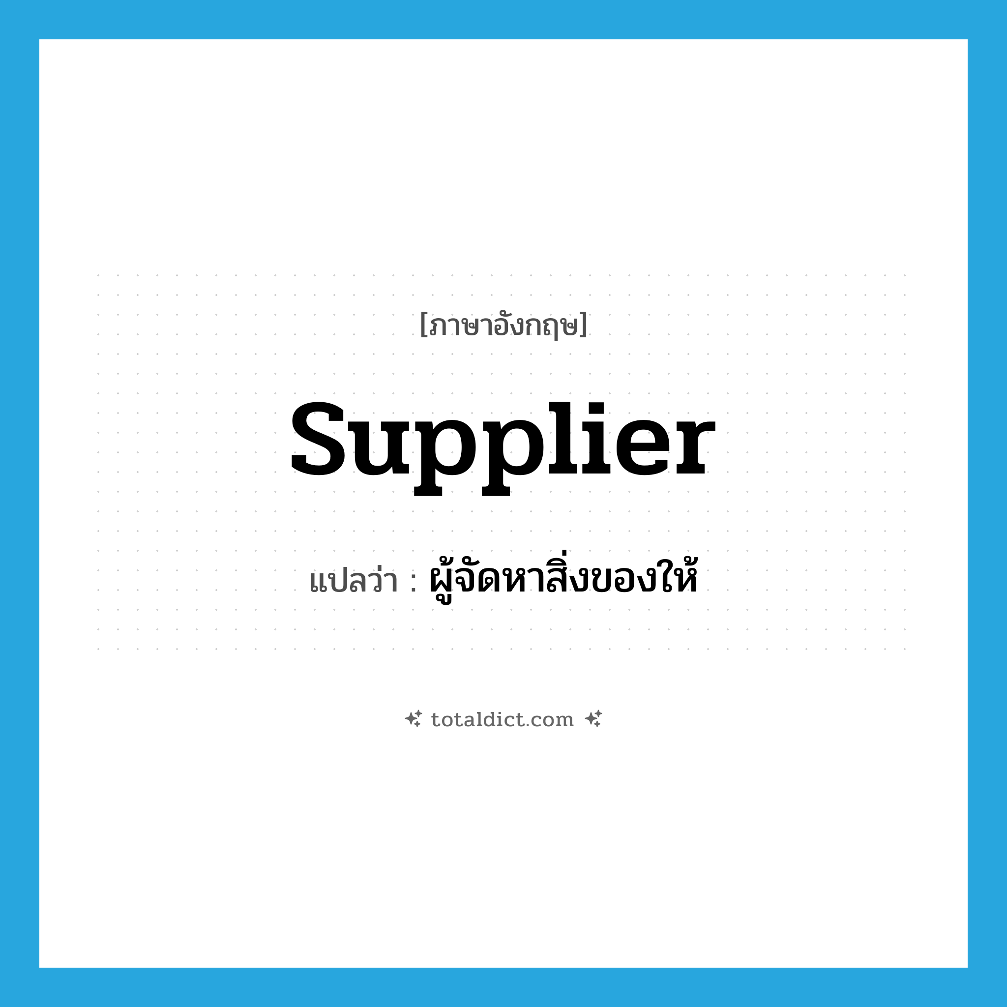 supplier แปลว่า?, คำศัพท์ภาษาอังกฤษ supplier แปลว่า ผู้จัดหาสิ่งของให้ ประเภท N หมวด N