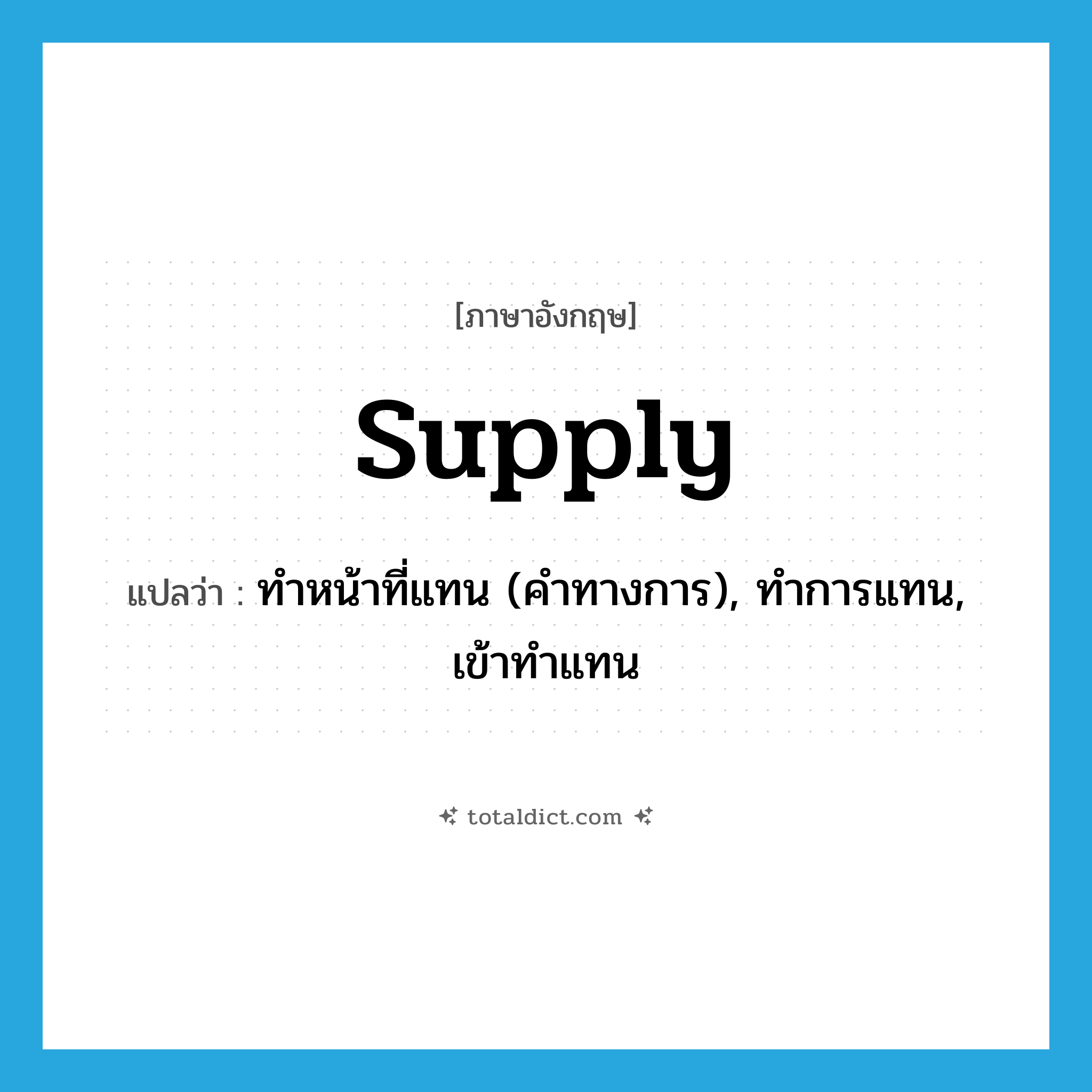 supply แปลว่า?, คำศัพท์ภาษาอังกฤษ supply แปลว่า ทำหน้าที่แทน (คำทางการ), ทำการแทน, เข้าทำแทน ประเภท VT หมวด VT