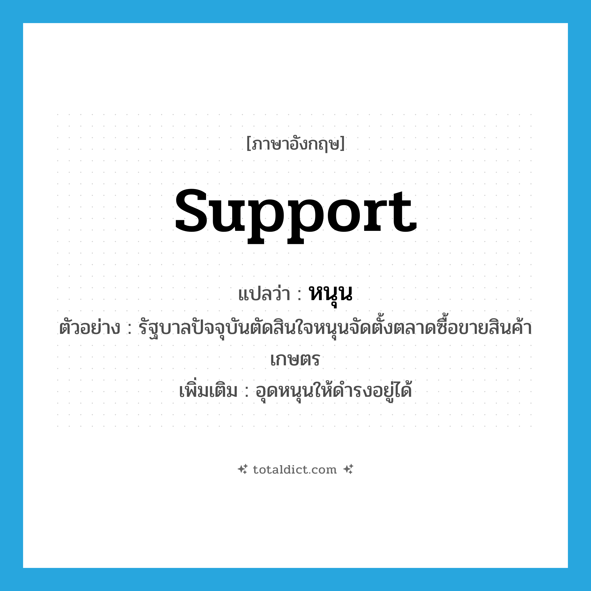 support แปลว่า?, คำศัพท์ภาษาอังกฤษ support แปลว่า หนุน ประเภท V ตัวอย่าง รัฐบาลปัจจุบันตัดสินใจหนุนจัดตั้งตลาดซื้อขายสินค้าเกษตร เพิ่มเติม อุดหนุนให้ดำรงอยู่ได้ หมวด V