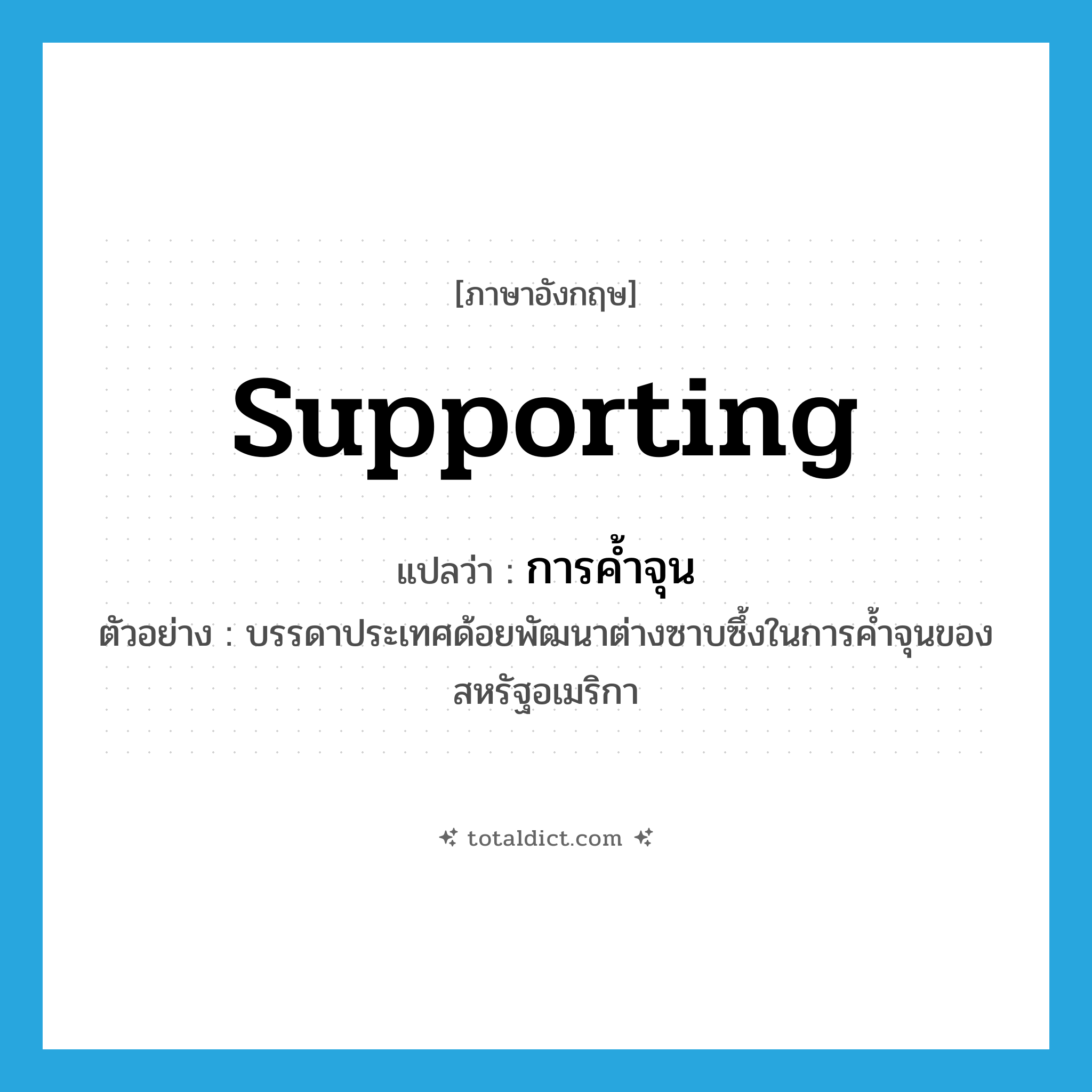 supporting แปลว่า?, คำศัพท์ภาษาอังกฤษ supporting แปลว่า การค้ำจุน ประเภท N ตัวอย่าง บรรดาประเทศด้อยพัฒนาต่างซาบซึ้งในการค้ำจุนของสหรัฐอเมริกา หมวด N