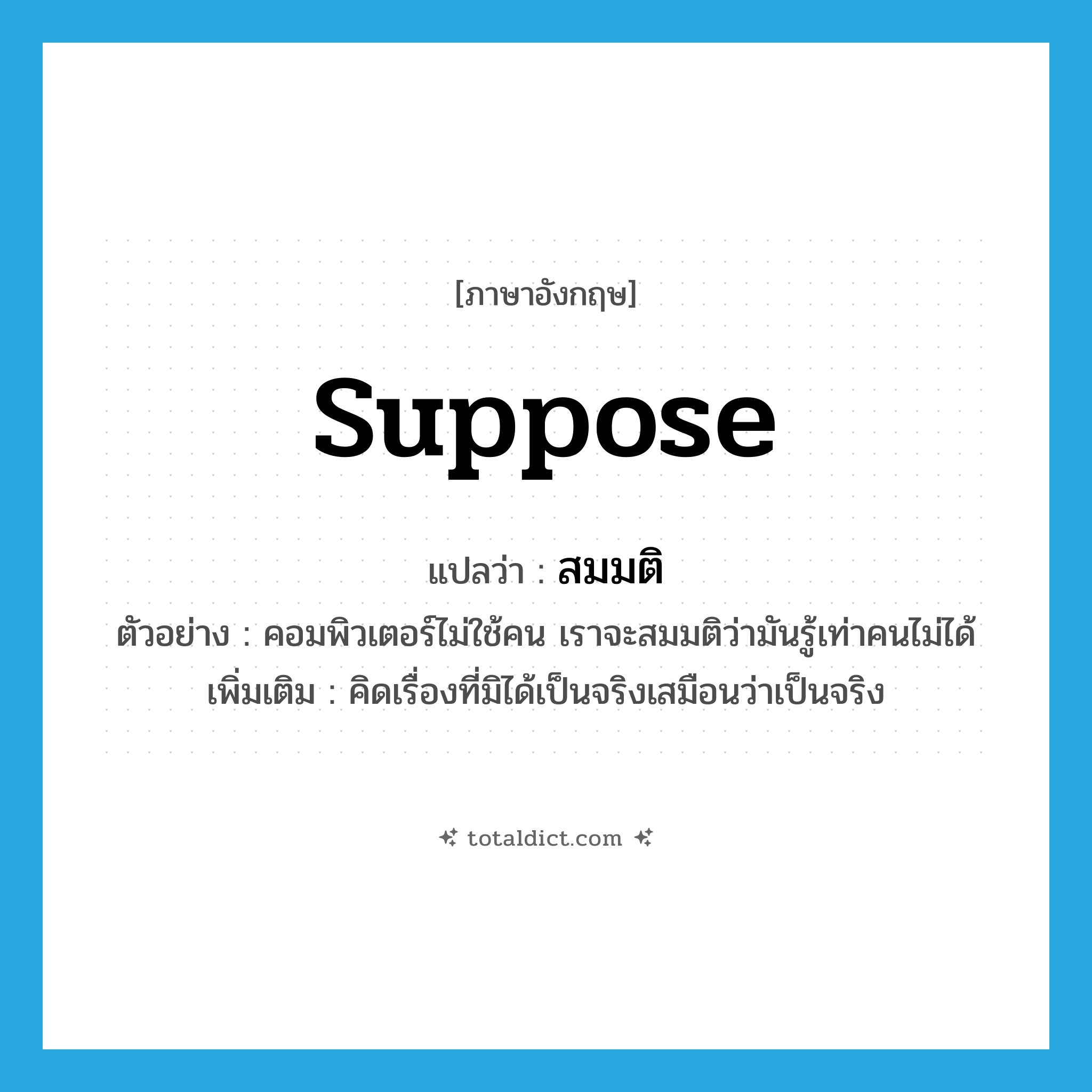 suppose แปลว่า?, คำศัพท์ภาษาอังกฤษ suppose แปลว่า สมมติ ประเภท V ตัวอย่าง คอมพิวเตอร์ไม่ใช้คน เราจะสมมติว่ามันรู้เท่าคนไม่ได้ เพิ่มเติม คิดเรื่องที่มิได้เป็นจริงเสมือนว่าเป็นจริง หมวด V