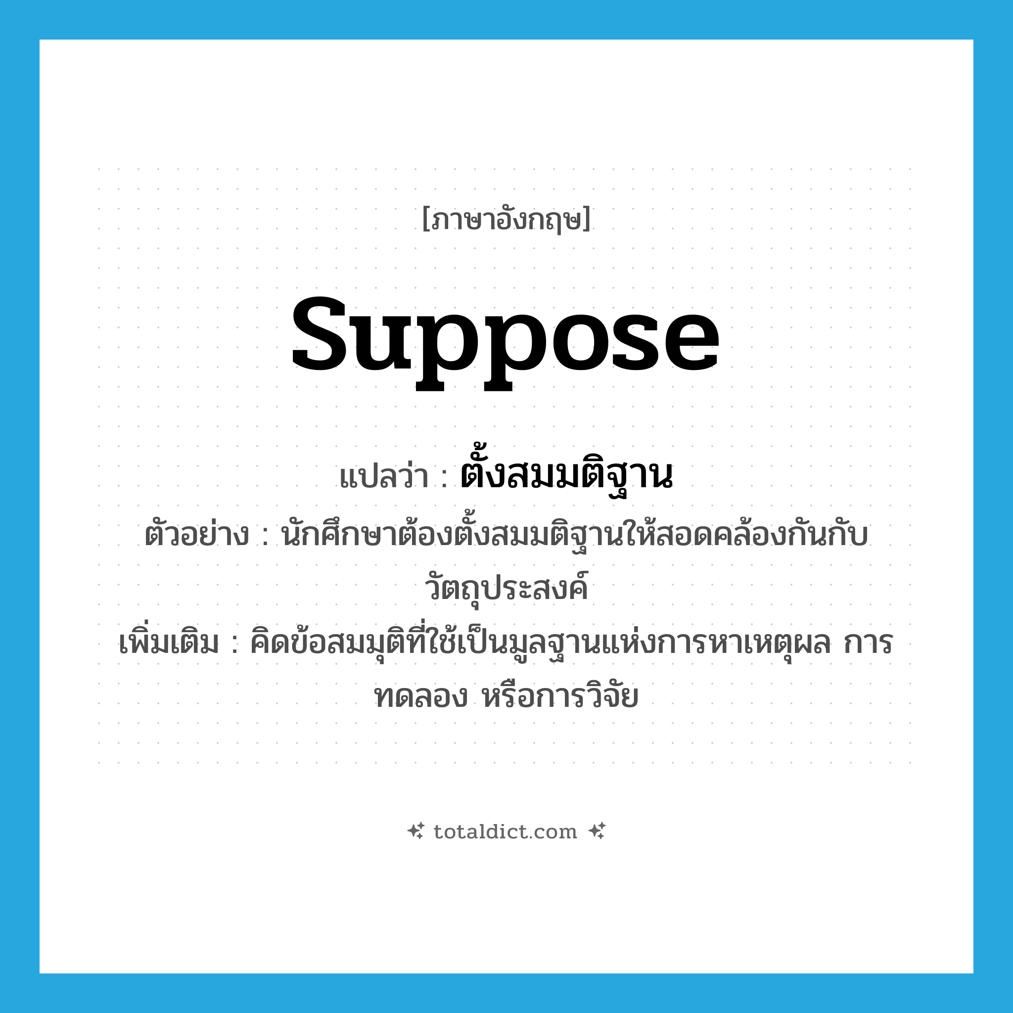 suppose แปลว่า?, คำศัพท์ภาษาอังกฤษ suppose แปลว่า ตั้งสมมติฐาน ประเภท V ตัวอย่าง นักศึกษาต้องตั้งสมมติฐานให้สอดคล้องกันกับวัตถุประสงค์ เพิ่มเติม คิดข้อสมมุติที่ใช้เป็นมูลฐานแห่งการหาเหตุผล การทดลอง หรือการวิจัย หมวด V