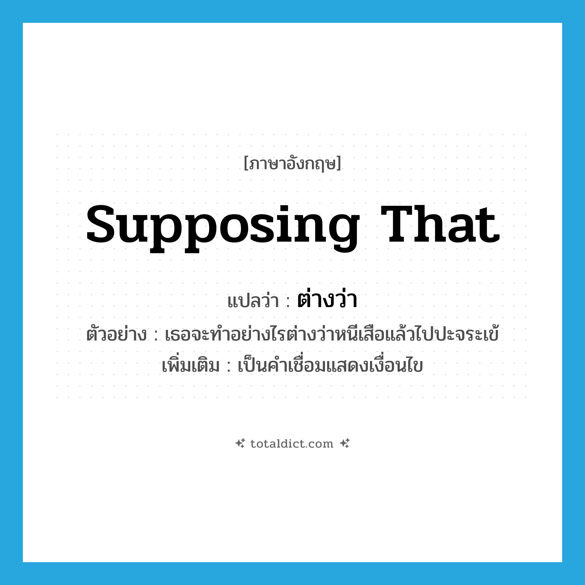 supposing that แปลว่า?, คำศัพท์ภาษาอังกฤษ supposing that แปลว่า ต่างว่า ประเภท CONJ ตัวอย่าง เธอจะทำอย่างไรต่างว่าหนีเสือแล้วไปปะจระเข้ เพิ่มเติม เป็นคำเชื่อมแสดงเงื่อนไข หมวด CONJ