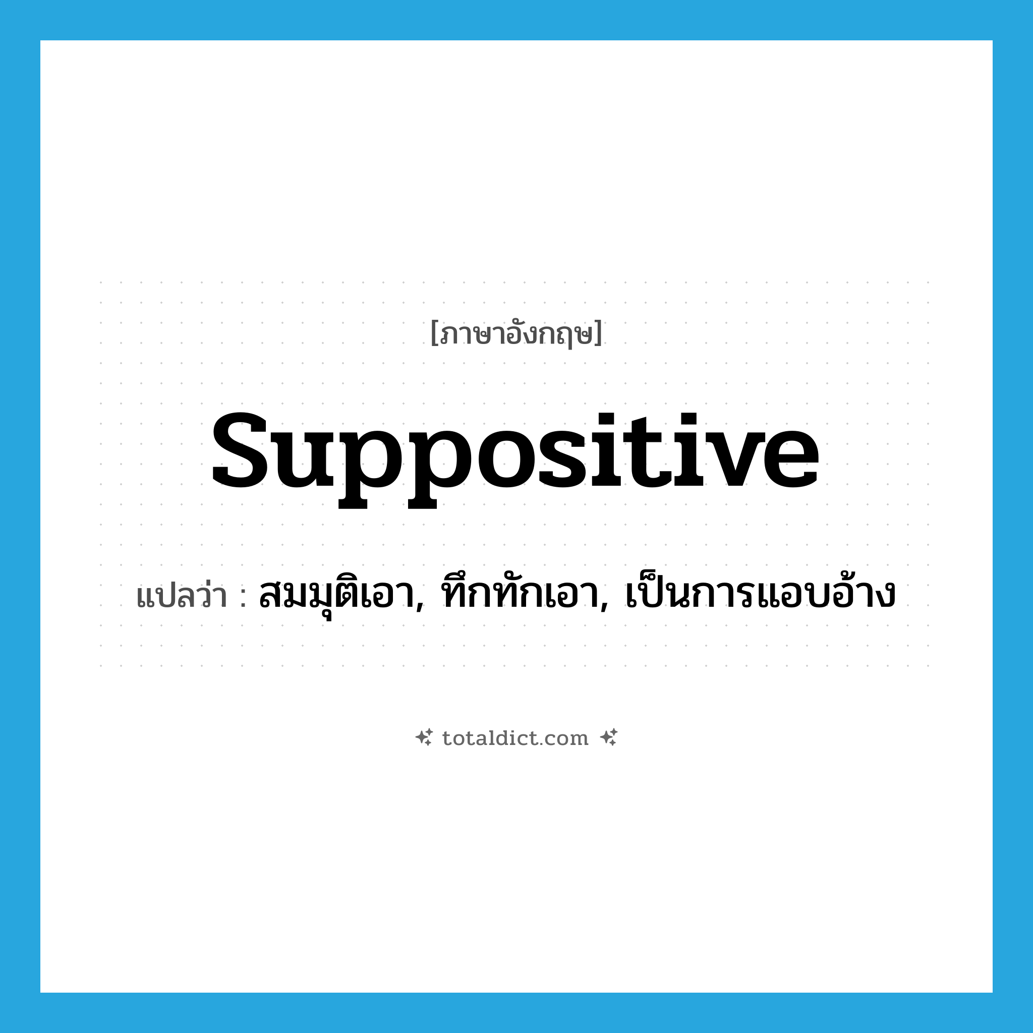 suppositive แปลว่า?, คำศัพท์ภาษาอังกฤษ suppositive แปลว่า สมมุติเอา, ทึกทักเอา, เป็นการแอบอ้าง ประเภท ADJ หมวด ADJ