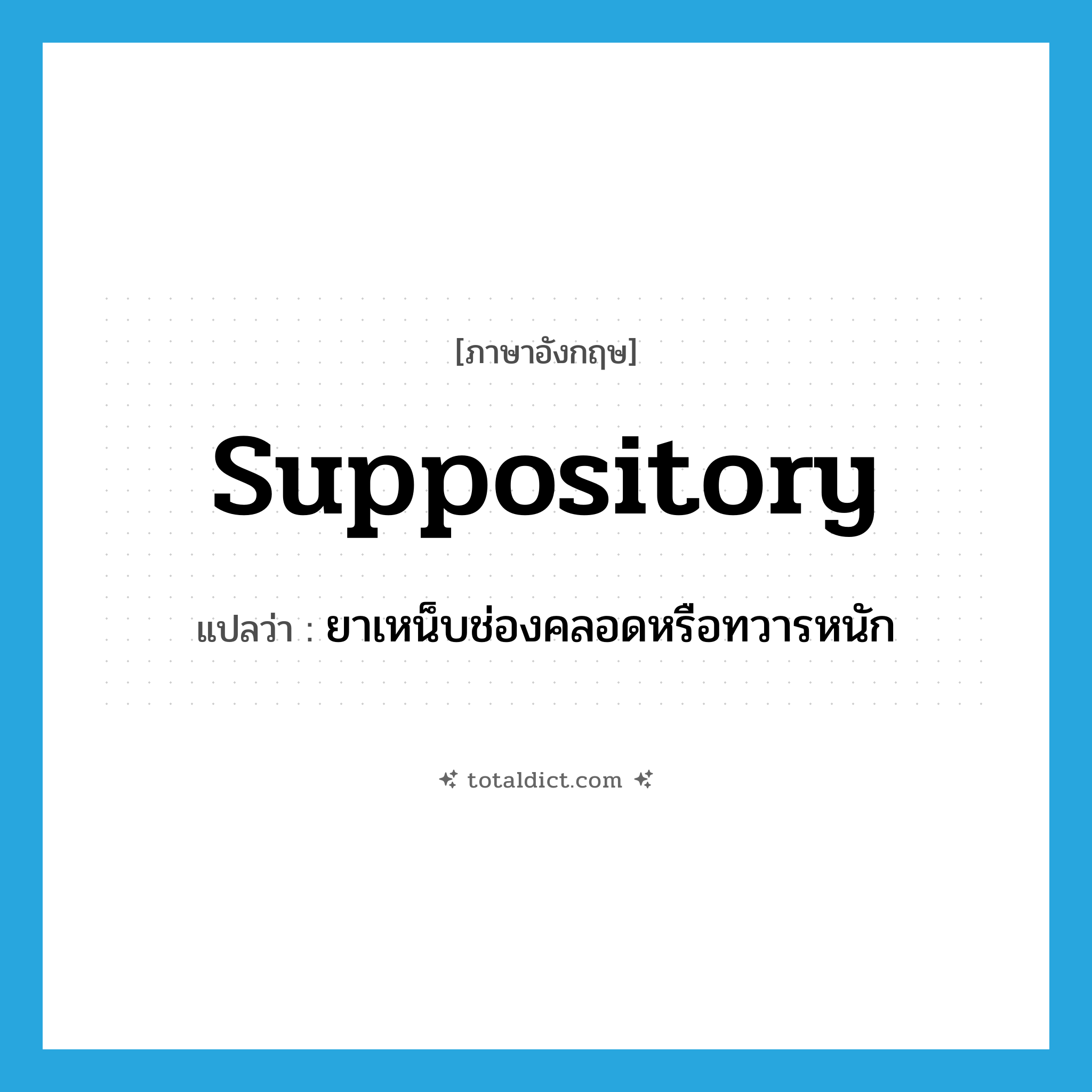 suppository แปลว่า?, คำศัพท์ภาษาอังกฤษ suppository แปลว่า ยาเหน็บช่องคลอดหรือทวารหนัก ประเภท N หมวด N
