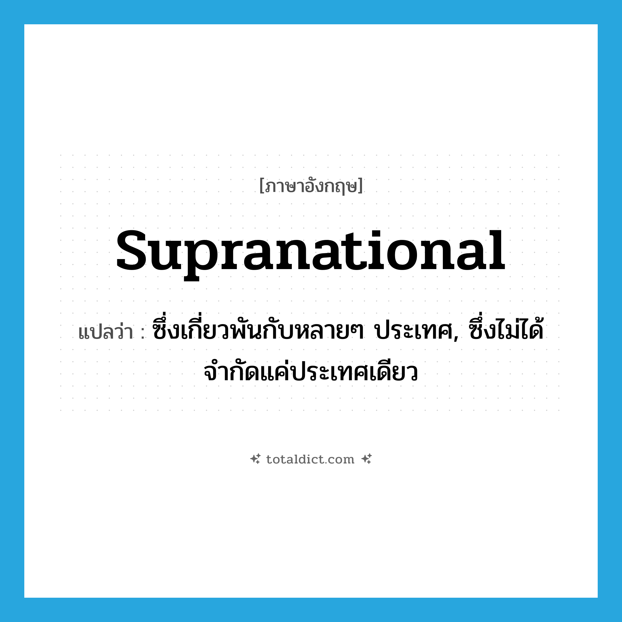 supranational แปลว่า?, คำศัพท์ภาษาอังกฤษ supranational แปลว่า ซึ่งเกี่ยวพันกับหลายๆ ประเทศ, ซึ่งไม่ได้จำกัดแค่ประเทศเดียว ประเภท ADJ หมวด ADJ