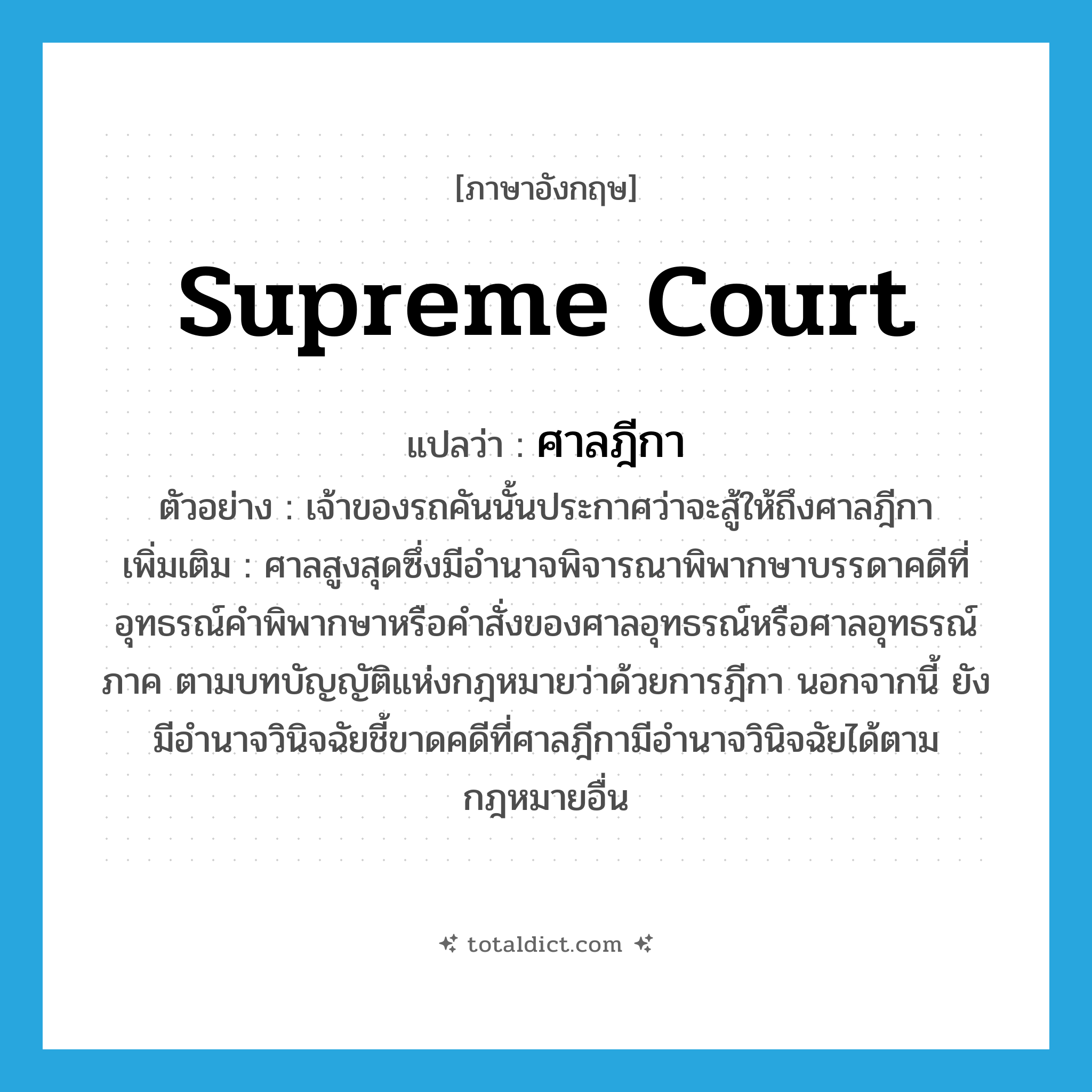 Supreme Court แปลว่า?, คำศัพท์ภาษาอังกฤษ Supreme Court แปลว่า ศาลฎีกา ประเภท N ตัวอย่าง เจ้าของรถคันนั้นประกาศว่าจะสู้ให้ถึงศาลฎีกา เพิ่มเติม ศาลสูงสุดซึ่งมีอำนาจพิจารณาพิพากษาบรรดาคดีที่อุทธรณ์คำพิพากษาหรือคำสั่งของศาลอุทธรณ์หรือศาลอุทธรณ์ภาค ตามบทบัญญัติแห่งกฎหมายว่าด้วยการฎีกา นอกจากนี้ ยังมีอำนาจวินิจฉัยชี้ขาดคดีที่ศาลฎีกามีอำนาจวินิจฉัยได้ตามกฎหมายอื่น หมวด N