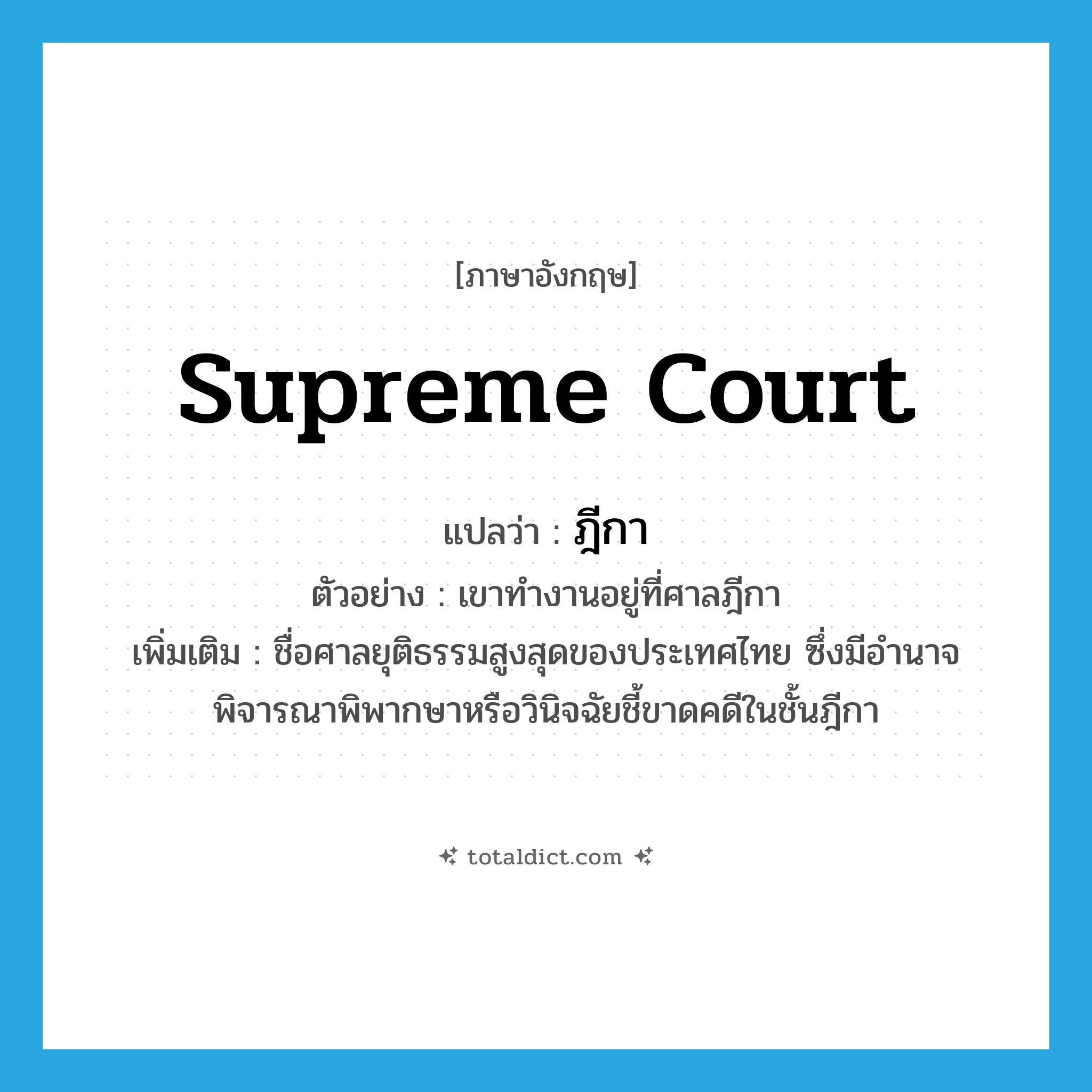 Supreme Court แปลว่า?, คำศัพท์ภาษาอังกฤษ Supreme Court แปลว่า ฎีกา ประเภท N ตัวอย่าง เขาทำงานอยู่ที่ศาลฎีกา เพิ่มเติม ชื่อศาลยุติธรรมสูงสุดของประเทศไทย ซึ่งมีอำนาจพิจารณาพิพากษาหรือวินิจฉัยชี้ขาดคดีในชั้นฎีกา หมวด N