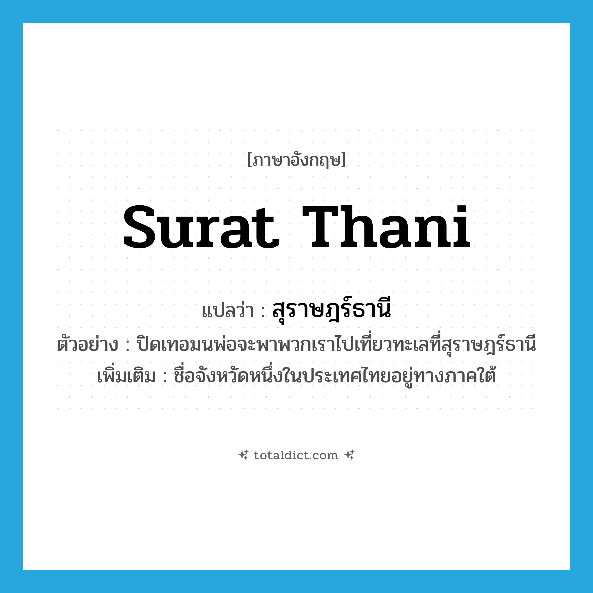 Surat Thani แปลว่า?, คำศัพท์ภาษาอังกฤษ Surat Thani แปลว่า สุราษฎร์ธานี ประเภท N ตัวอย่าง ปิดเทอมนพ่อจะพาพวกเราไปเที่ยวทะเลที่สุราษฎร์ธานี เพิ่มเติม ชื่อจังหวัดหนึ่งในประเทศไทยอยู่ทางภาคใต้ หมวด N