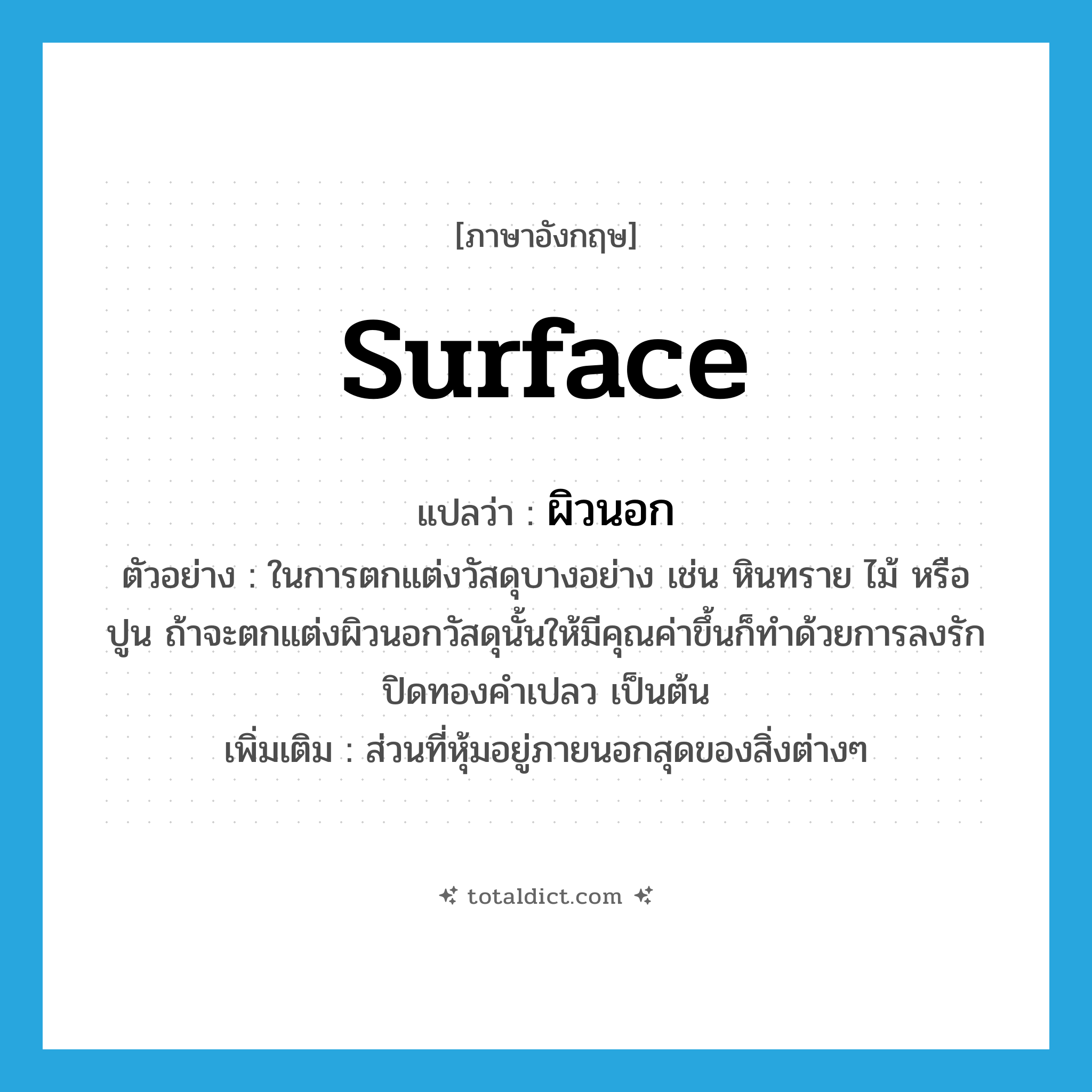 surface แปลว่า?, คำศัพท์ภาษาอังกฤษ surface แปลว่า ผิวนอก ประเภท N ตัวอย่าง ในการตกแต่งวัสดุบางอย่าง เช่น หินทราย ไม้ หรือ ปูน ถ้าจะตกแต่งผิวนอกวัสดุนั้นให้มีคุณค่าขึ้นก็ทำด้วยการลงรัก ปิดทองคำเปลว เป็นต้น เพิ่มเติม ส่วนที่หุ้มอยู่ภายนอกสุดของสิ่งต่างๆ หมวด N