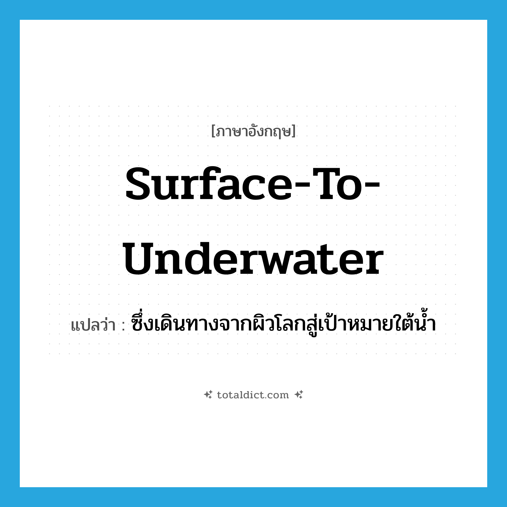 surface-to-underwater แปลว่า?, คำศัพท์ภาษาอังกฤษ surface-to-underwater แปลว่า ซึ่งเดินทางจากผิวโลกสู่เป้าหมายใต้น้ำ ประเภท ADJ หมวด ADJ