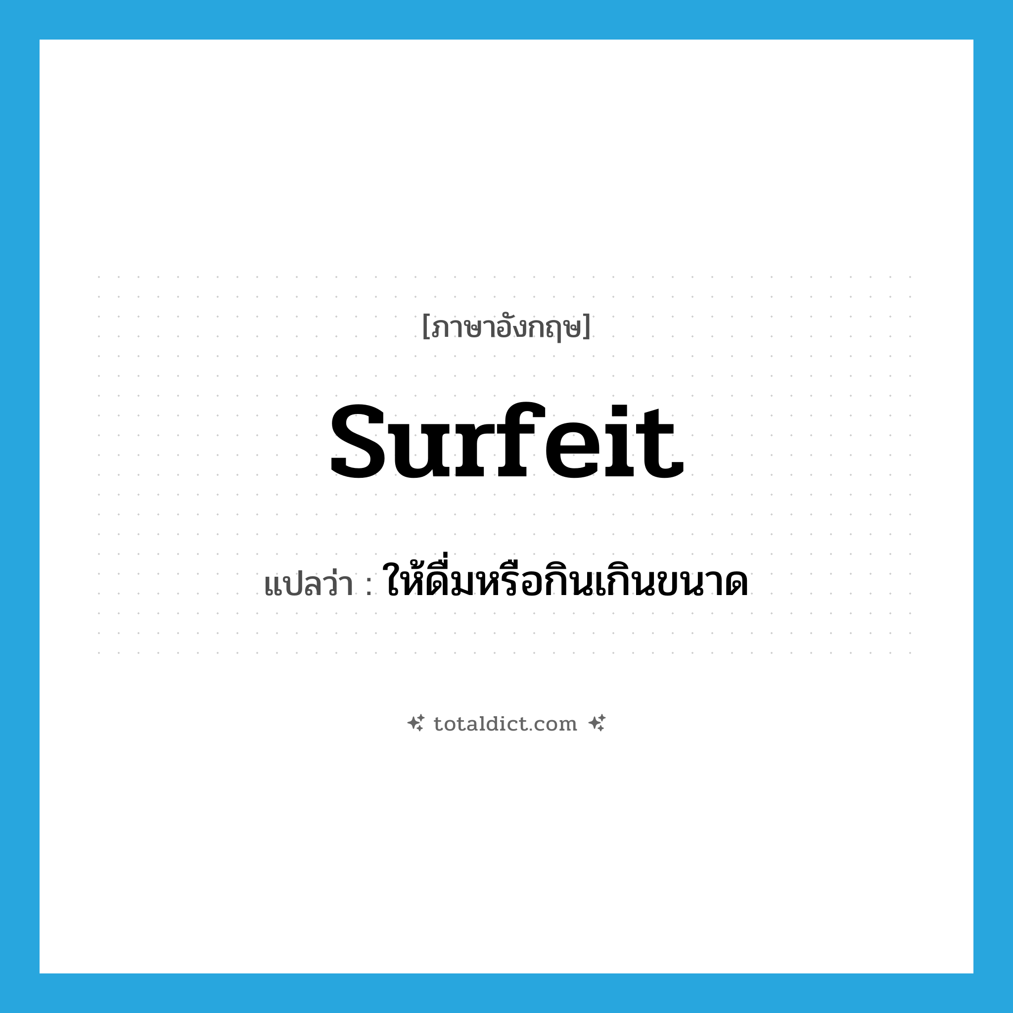 surfeit แปลว่า?, คำศัพท์ภาษาอังกฤษ surfeit แปลว่า ให้ดื่มหรือกินเกินขนาด ประเภท VT หมวด VT