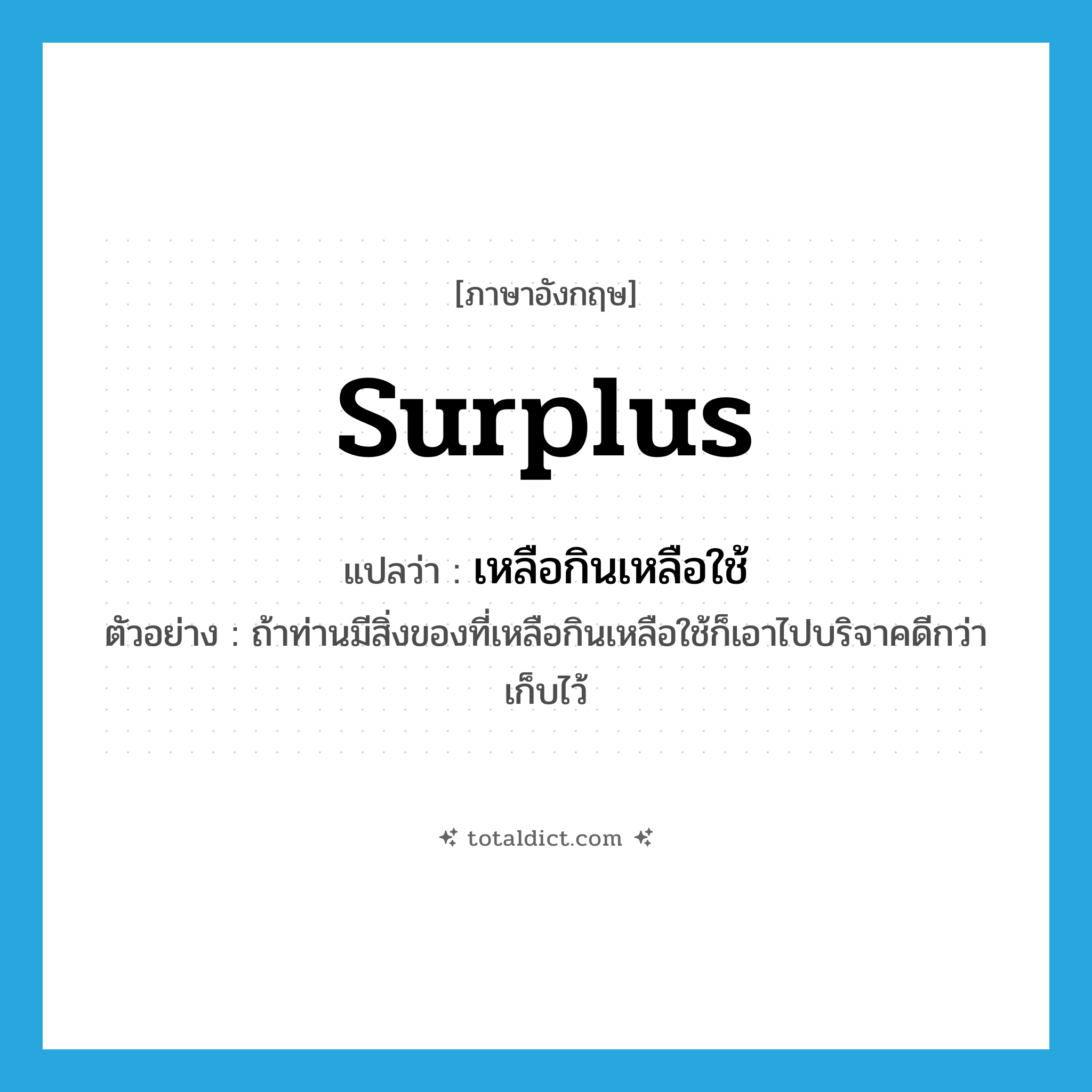 surplus แปลว่า?, คำศัพท์ภาษาอังกฤษ surplus แปลว่า เหลือกินเหลือใช้ ประเภท ADJ ตัวอย่าง ถ้าท่านมีสิ่งของที่เหลือกินเหลือใช้ก็เอาไปบริจาคดีกว่าเก็บไว้ หมวด ADJ