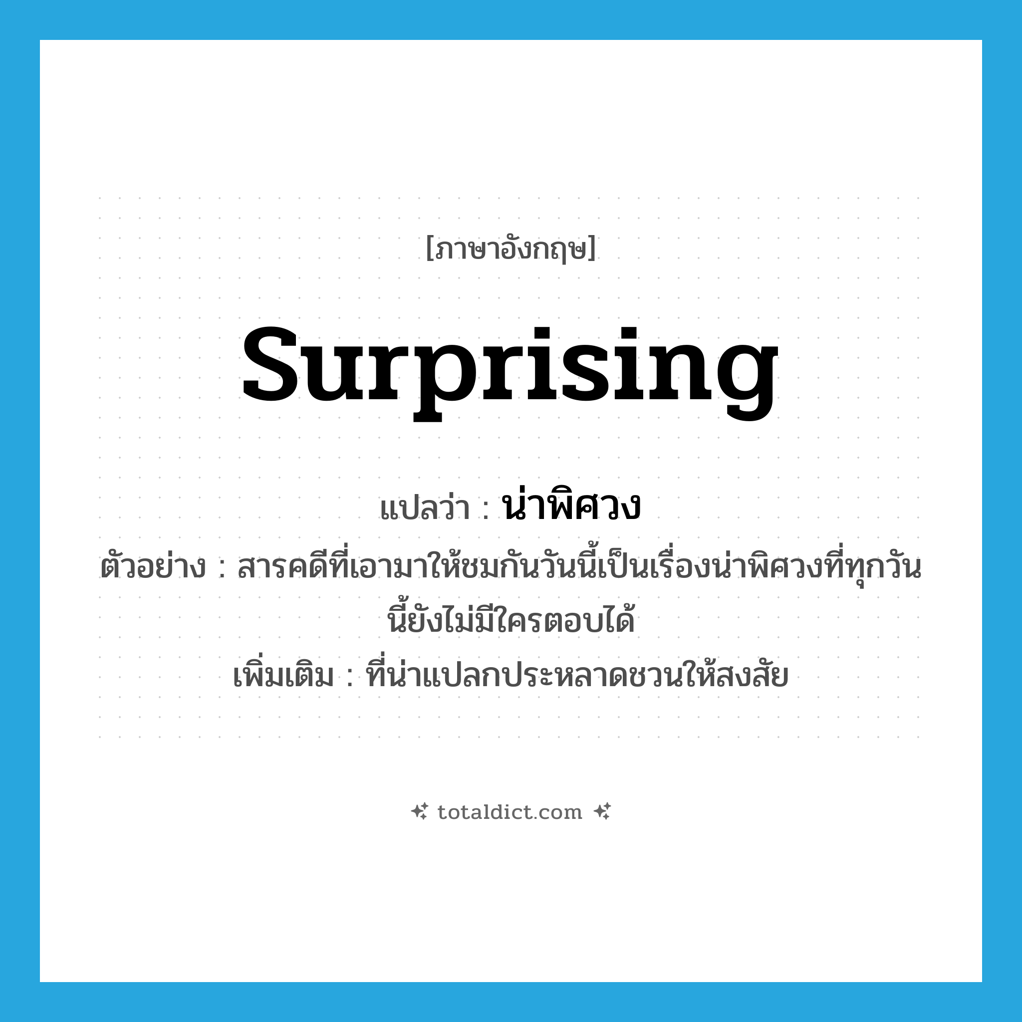 surprising แปลว่า?, คำศัพท์ภาษาอังกฤษ surprising แปลว่า น่าพิศวง ประเภท ADJ ตัวอย่าง สารคดีที่เอามาให้ชมกันวันนี้เป็นเรื่องน่าพิศวงที่ทุกวันนี้ยังไม่มีใครตอบได้ เพิ่มเติม ที่น่าแปลกประหลาดชวนให้สงสัย หมวด ADJ