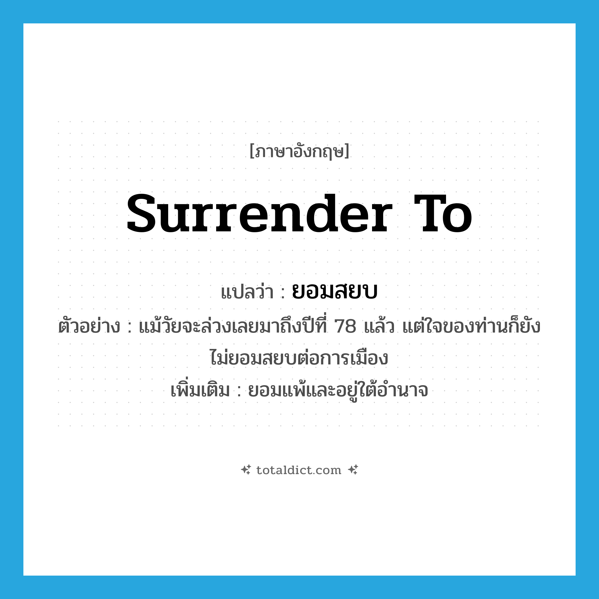 surrender to แปลว่า?, คำศัพท์ภาษาอังกฤษ surrender to แปลว่า ยอมสยบ ประเภท V ตัวอย่าง แม้วัยจะล่วงเลยมาถึงปีที่ 78 แล้ว แต่ใจของท่านก็ยังไม่ยอมสยบต่อการเมือง เพิ่มเติม ยอมแพ้และอยู่ใต้อำนาจ หมวด V