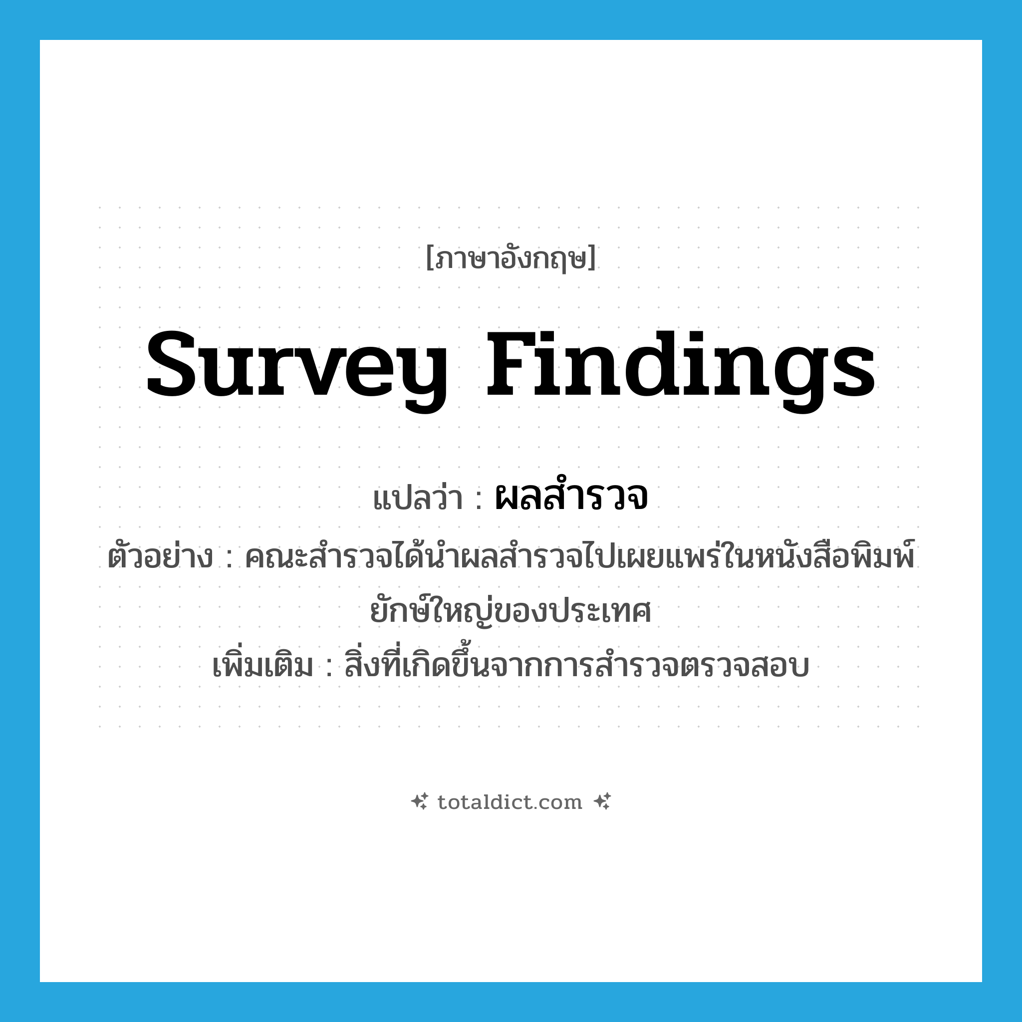 survey findings แปลว่า?, คำศัพท์ภาษาอังกฤษ survey findings แปลว่า ผลสำรวจ ประเภท N ตัวอย่าง คณะสำรวจได้นำผลสำรวจไปเผยแพร่ในหนังสือพิมพ์ยักษ์ใหญ่ของประเทศ เพิ่มเติม สิ่งที่เกิดขึ้นจากการสำรวจตรวจสอบ หมวด N