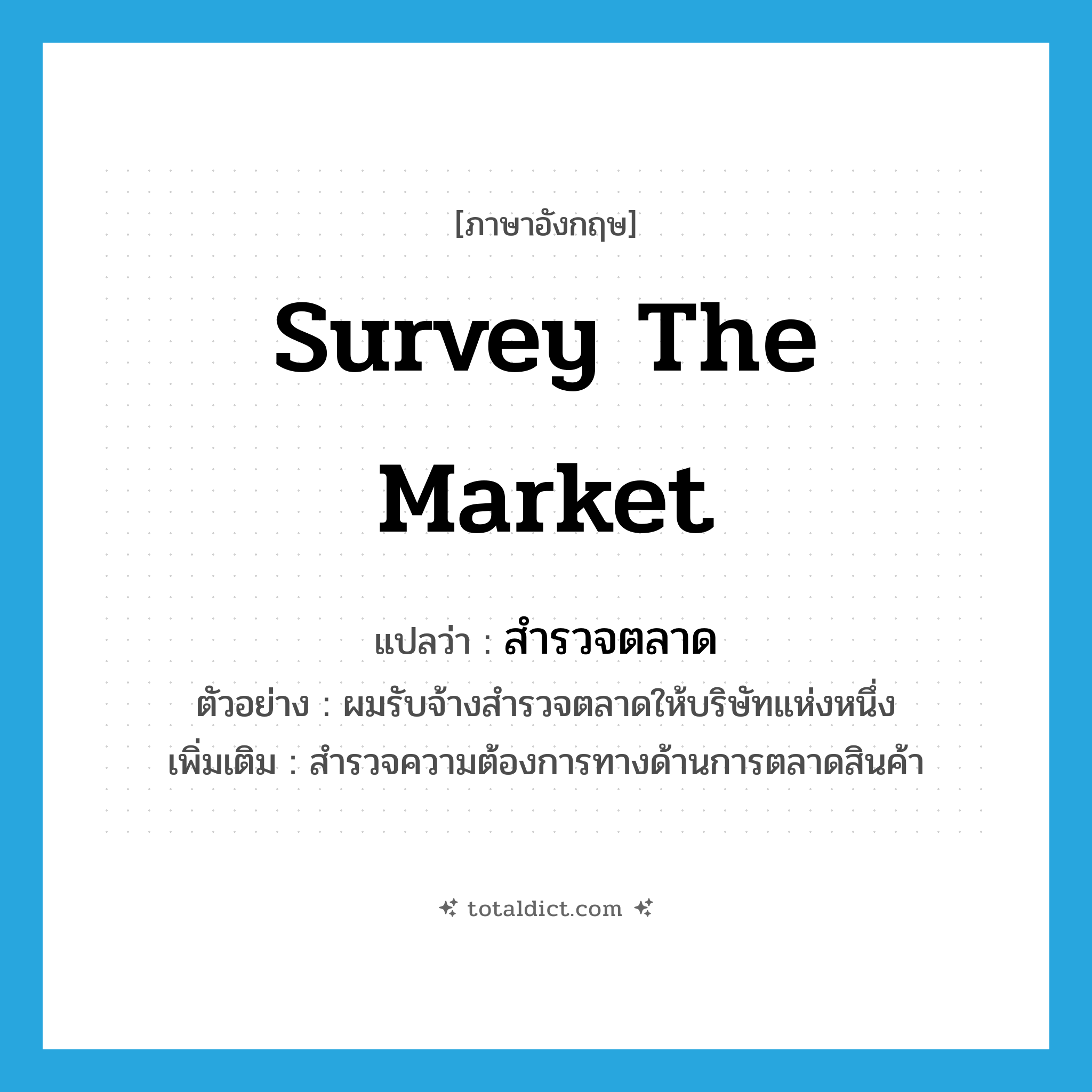 survey the market แปลว่า?, คำศัพท์ภาษาอังกฤษ survey the market แปลว่า สำรวจตลาด ประเภท V ตัวอย่าง ผมรับจ้างสำรวจตลาดให้บริษัทแห่งหนึ่ง เพิ่มเติม สำรวจความต้องการทางด้านการตลาดสินค้า หมวด V