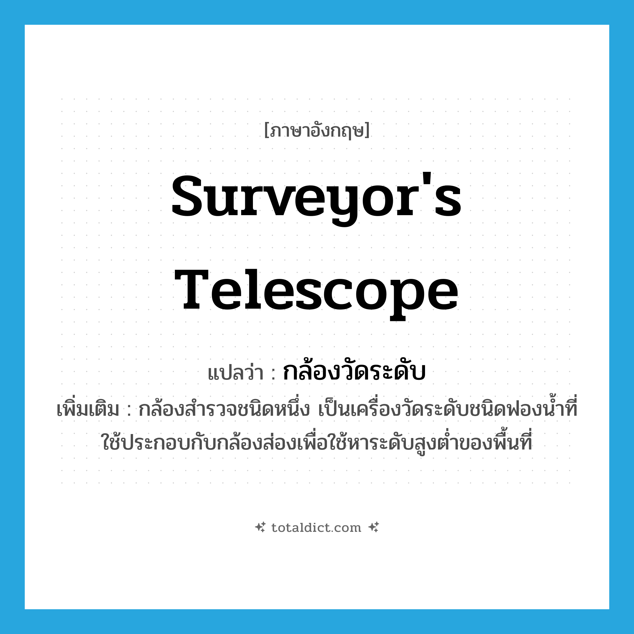 surveyor&#39;s telescope แปลว่า?, คำศัพท์ภาษาอังกฤษ surveyor&#39;s telescope แปลว่า กล้องวัดระดับ ประเภท N เพิ่มเติม กล้องสำรวจชนิดหนึ่ง เป็นเครื่องวัดระดับชนิดฟองน้ำที่ใช้ประกอบกับกล้องส่องเพื่อใช้หาระดับสูงต่ำของพื้นที่ หมวด N