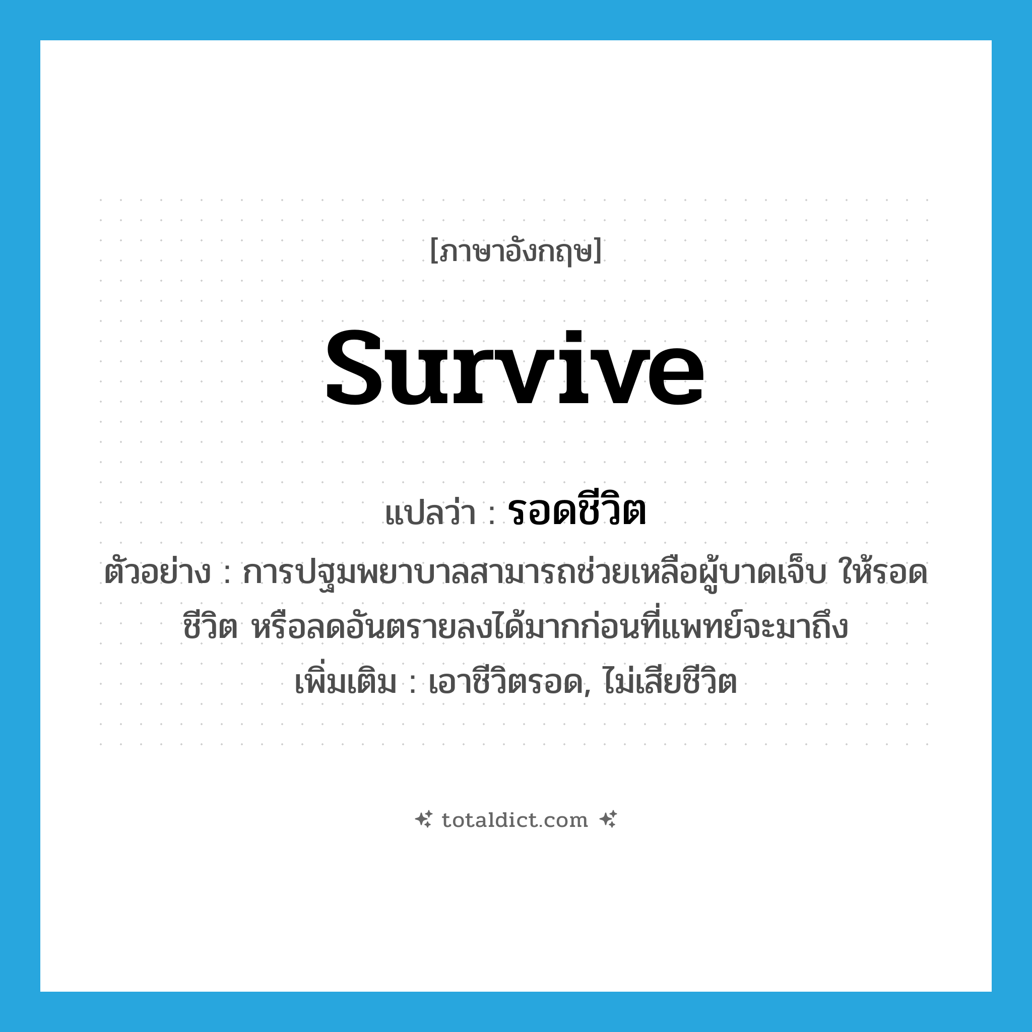 รอดชีวิต ภาษาอังกฤษ?, คำศัพท์ภาษาอังกฤษ รอดชีวิต แปลว่า survive ประเภท V ตัวอย่าง การปฐมพยาบาลสามารถช่วยเหลือผู้บาดเจ็บ ให้รอดชีวิต หรือลดอันตรายลงได้มากก่อนที่แพทย์จะมาถึง เพิ่มเติม เอาชีวิตรอด, ไม่เสียชีวิต หมวด V