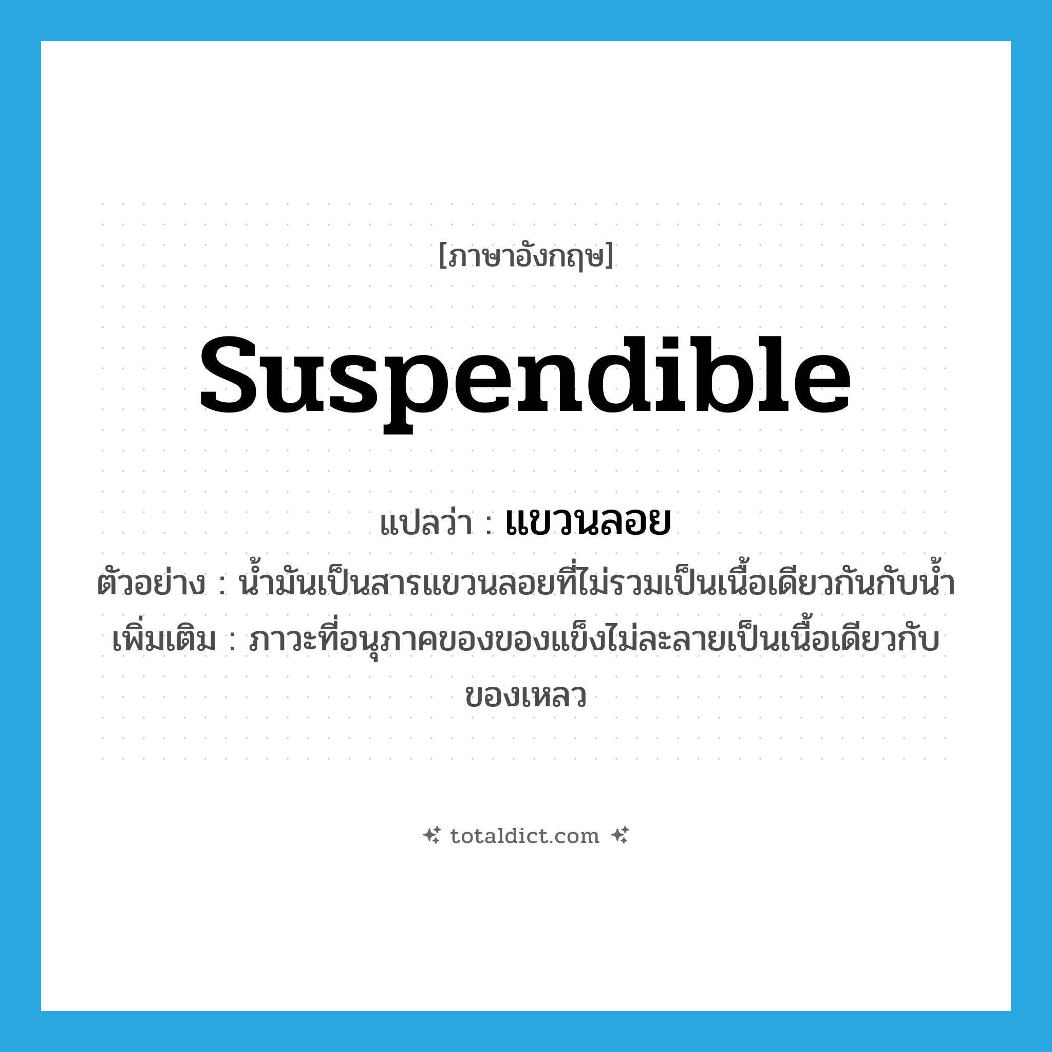 suspendible แปลว่า?, คำศัพท์ภาษาอังกฤษ suspendible แปลว่า แขวนลอย ประเภท ADJ ตัวอย่าง น้ำมันเป็นสารแขวนลอยที่ไม่รวมเป็นเนื้อเดียวกันกับน้ำ เพิ่มเติม ภาวะที่อนุภาคของของแข็งไม่ละลายเป็นเนื้อเดียวกับของเหลว หมวด ADJ