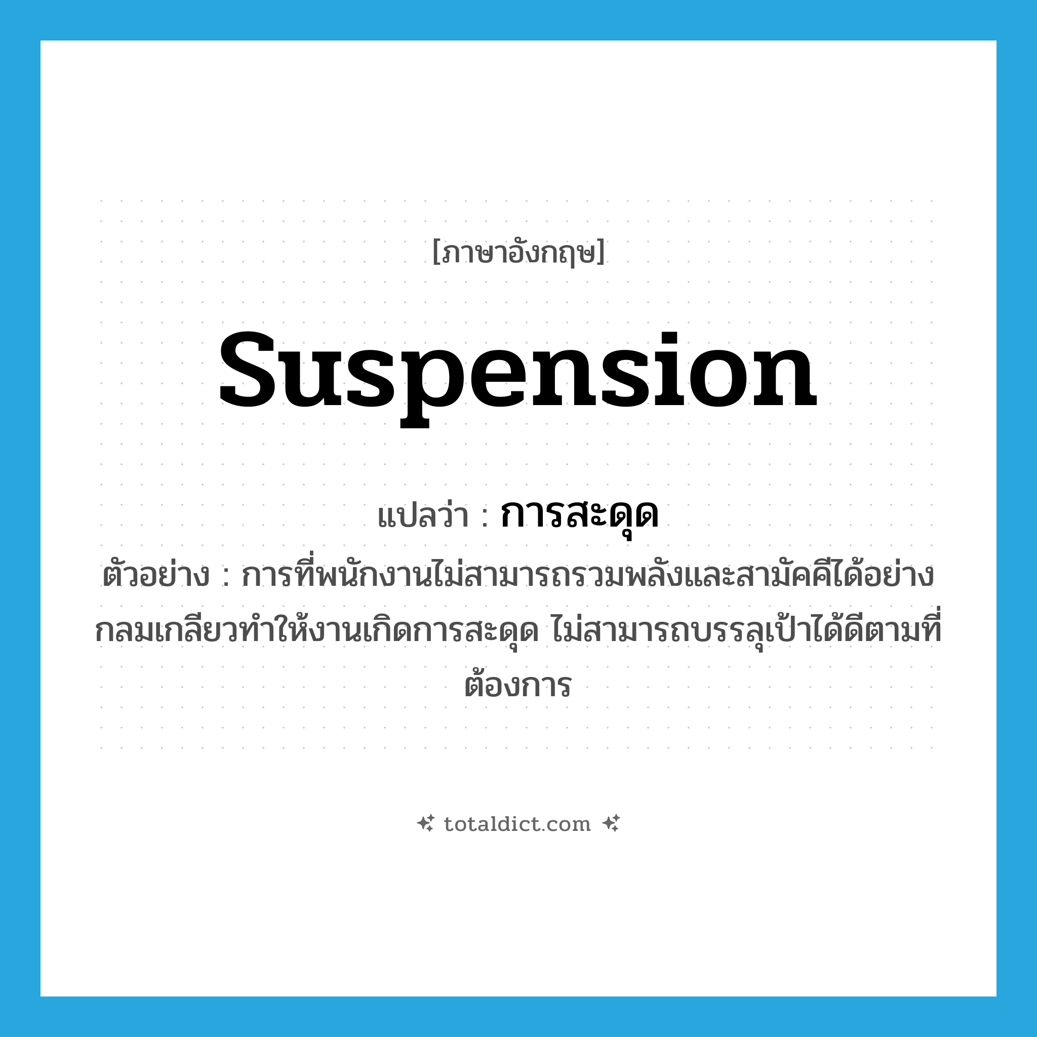 การสะดุด ภาษาอังกฤษ?, คำศัพท์ภาษาอังกฤษ การสะดุด แปลว่า suspension ประเภท N ตัวอย่าง การที่พนักงานไม่สามารถรวมพลังและสามัคคีได้อย่างกลมเกลียวทำให้งานเกิดการสะดุด ไม่สามารถบรรลุเป้าได้ดีตามที่ต้องการ หมวด N