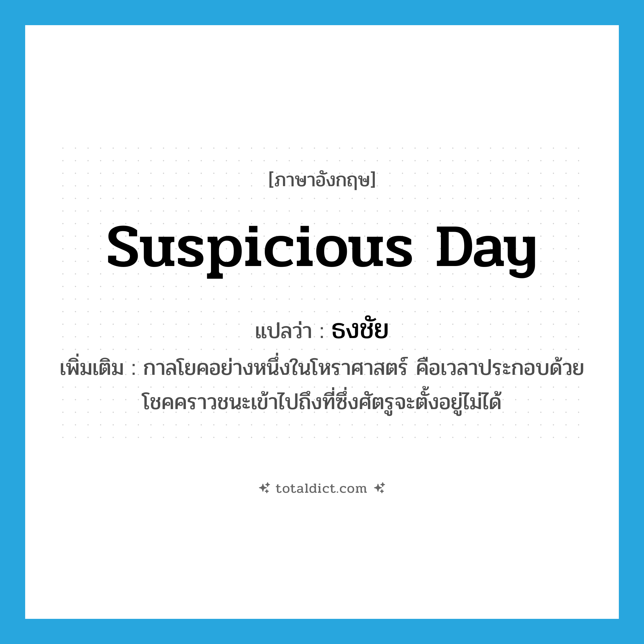 suspicious day แปลว่า?, คำศัพท์ภาษาอังกฤษ suspicious day แปลว่า ธงชัย ประเภท N เพิ่มเติม กาลโยคอย่างหนึ่งในโหราศาสตร์ คือเวลาประกอบด้วยโชคคราวชนะเข้าไปถึงที่ซึ่งศัตรูจะตั้งอยู่ไม่ได้ หมวด N
