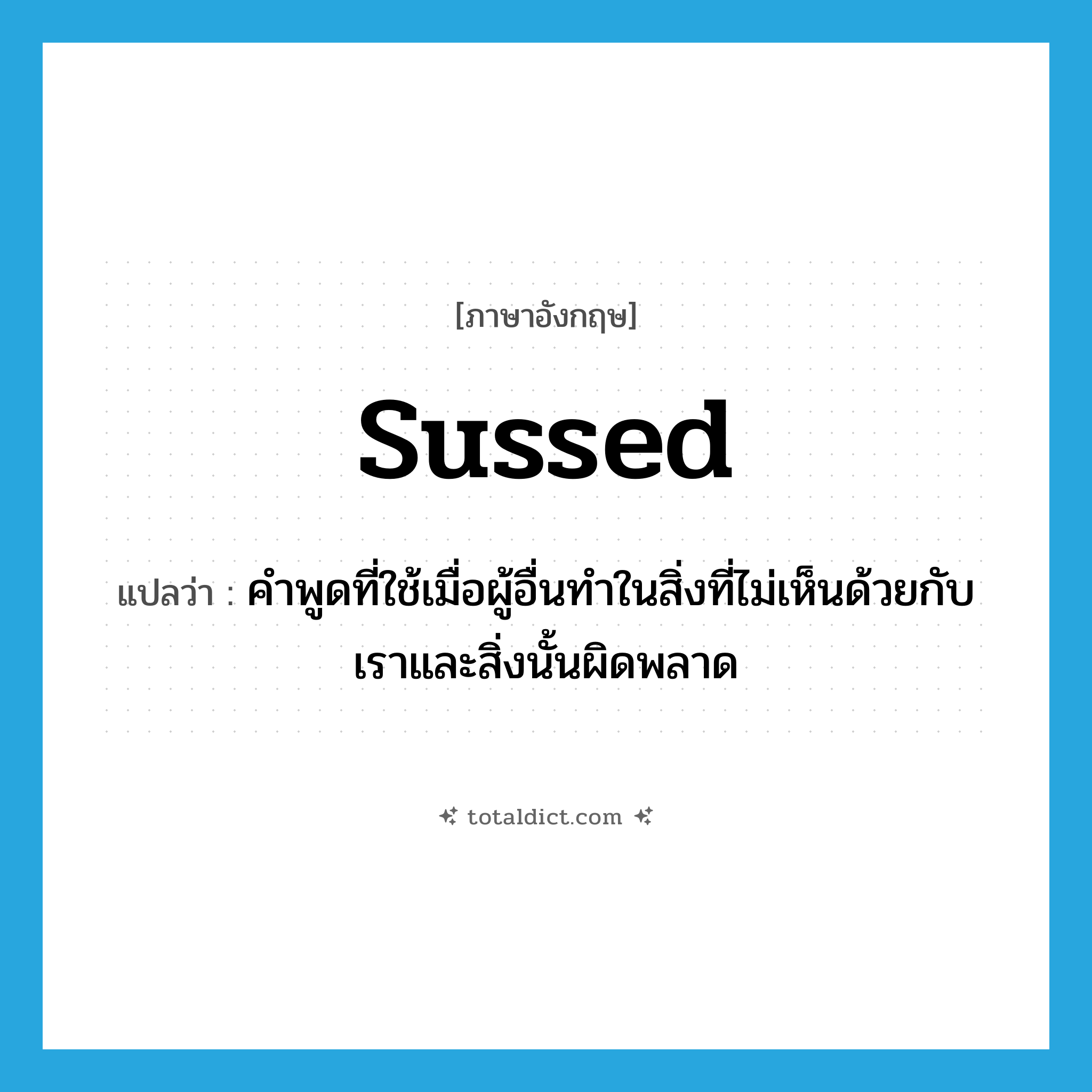 sussed แปลว่า?, คำศัพท์ภาษาอังกฤษ sussed แปลว่า คำพูดที่ใช้เมื่อผู้อื่นทำในสิ่งที่ไม่เห็นด้วยกับเราและสิ่งนั้นผิดพลาด ประเภท SL หมวด SL